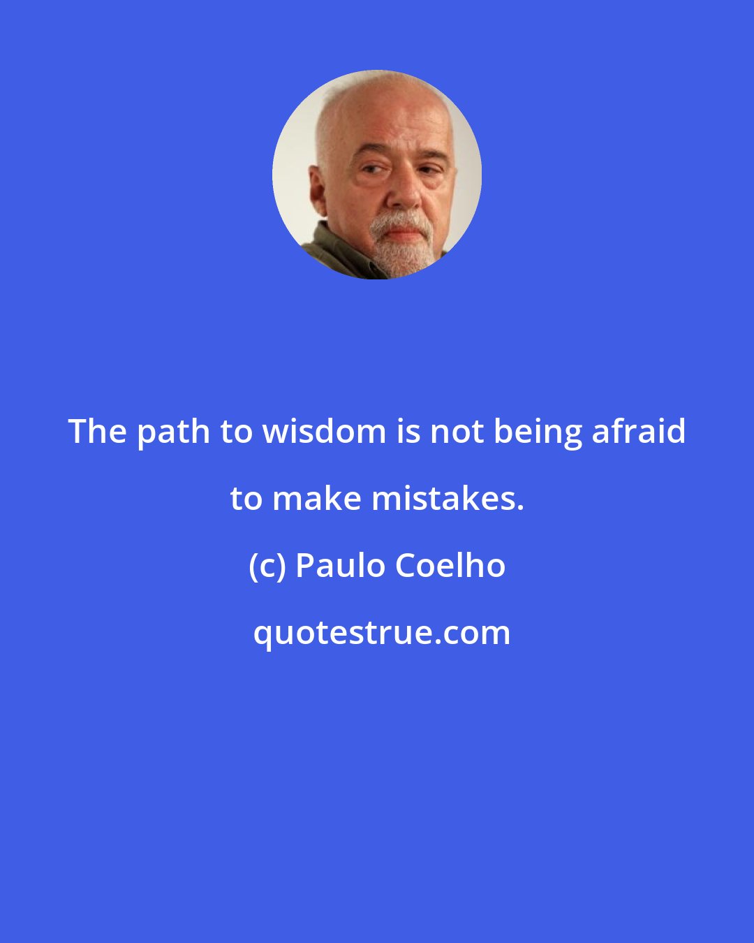 Paulo Coelho: The path to wisdom is not being afraid to make mistakes.
