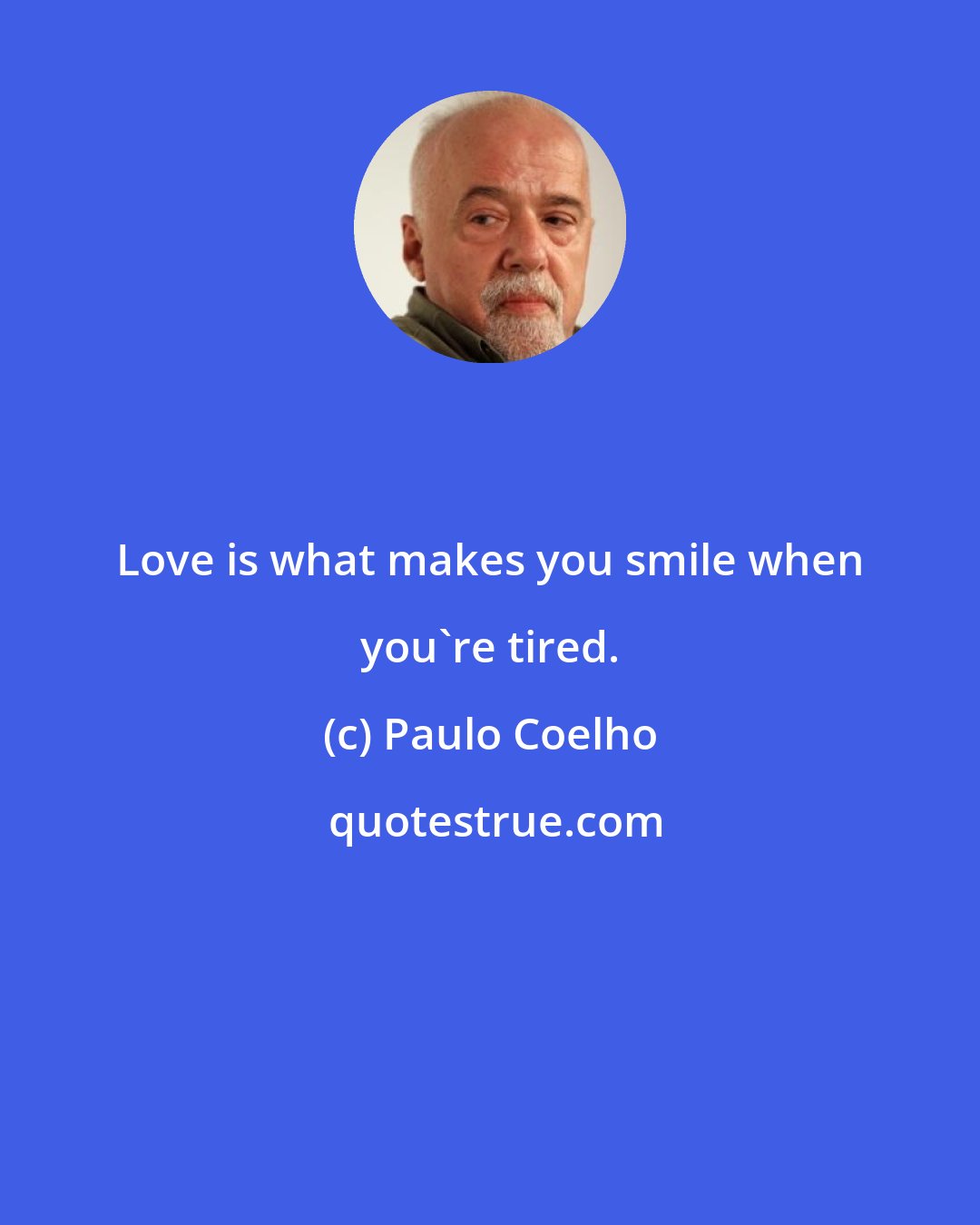 Paulo Coelho: Love is what makes you smile when you're tired.