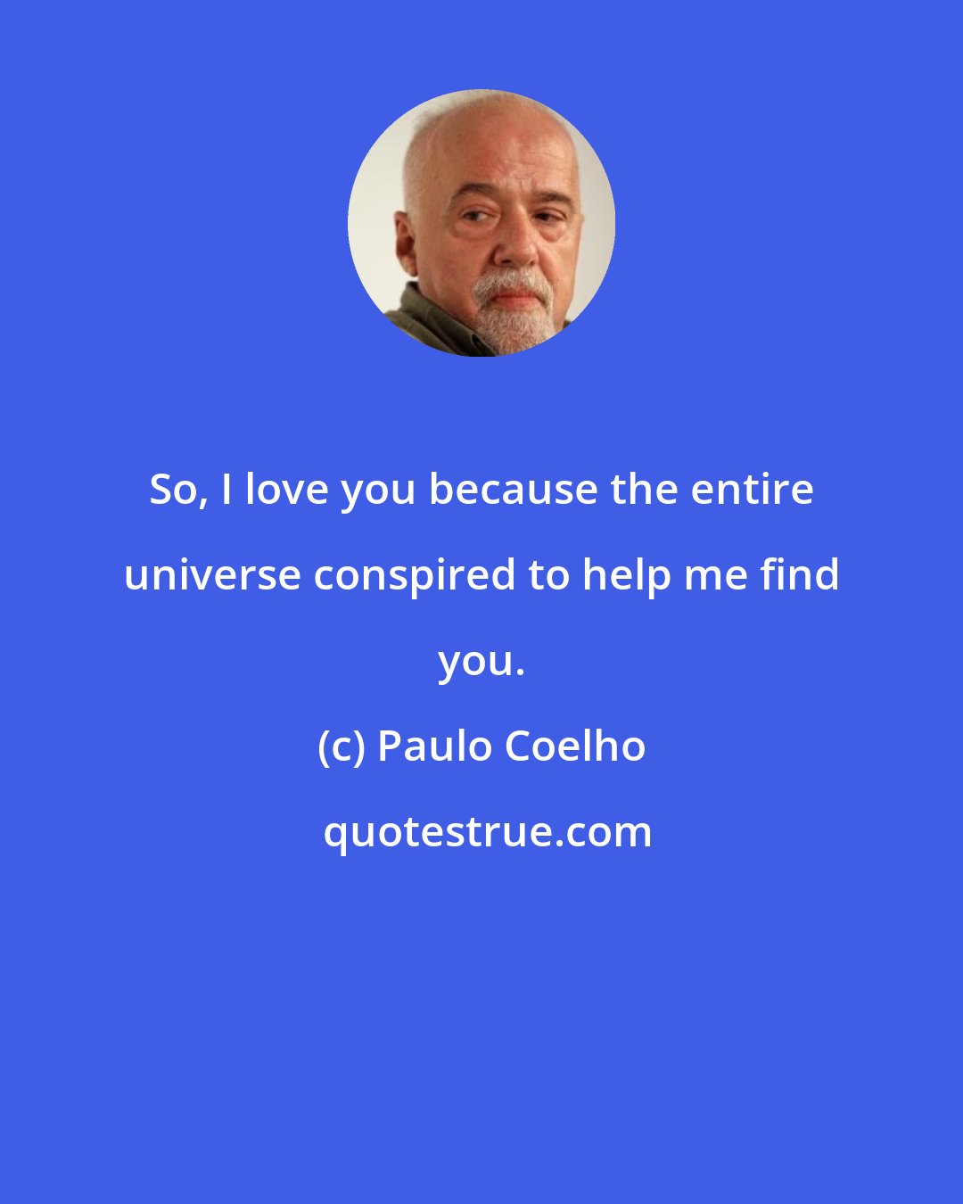 Paulo Coelho: So, I love you because the entire universe conspired to help me find you.