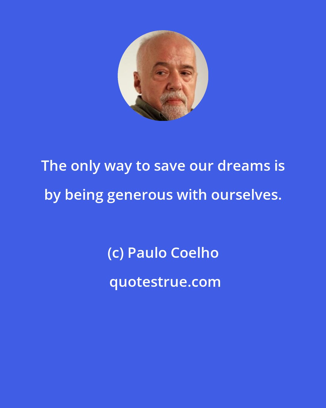 Paulo Coelho: The only way to save our dreams is by being generous with ourselves.