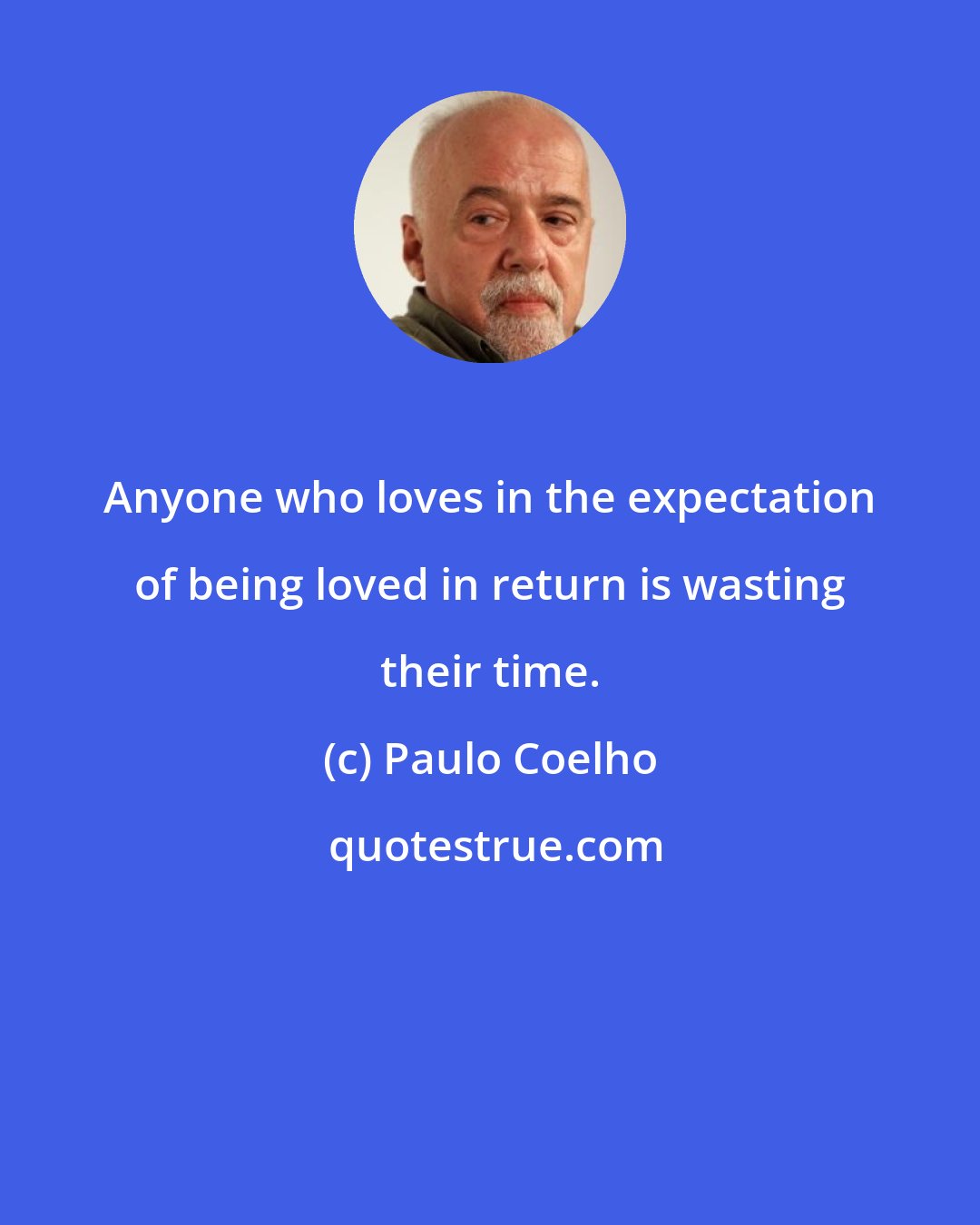 Paulo Coelho: Anyone who loves in the expectation of being loved in return is wasting their time.