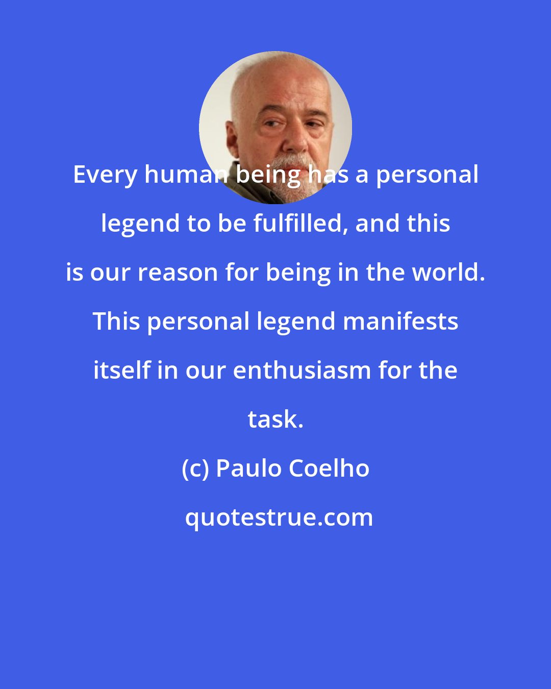 Paulo Coelho: Every human being has a personal legend to be fulfilled, and this is our reason for being in the world. This personal legend manifests itself in our enthusiasm for the task.