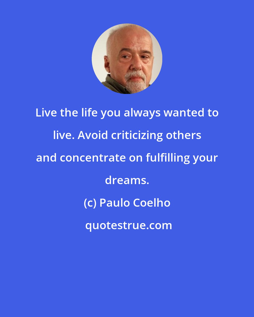 Paulo Coelho: Live the life you always wanted to live. Avoid criticizing others and concentrate on fulfilling your dreams.