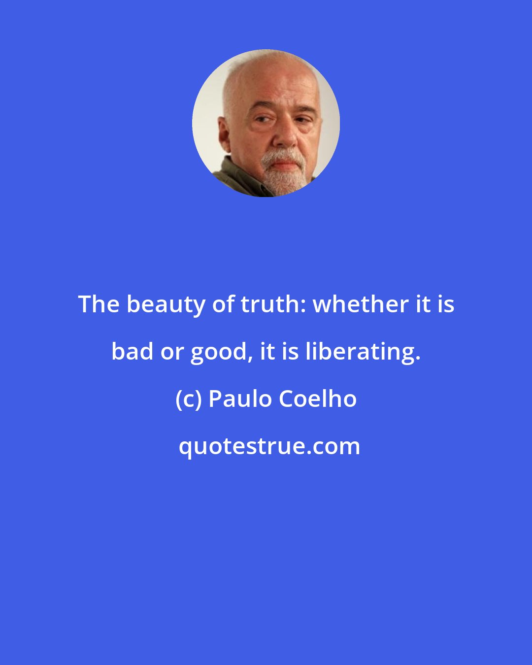 Paulo Coelho: The beauty of truth: whether it is bad or good, it is liberating.