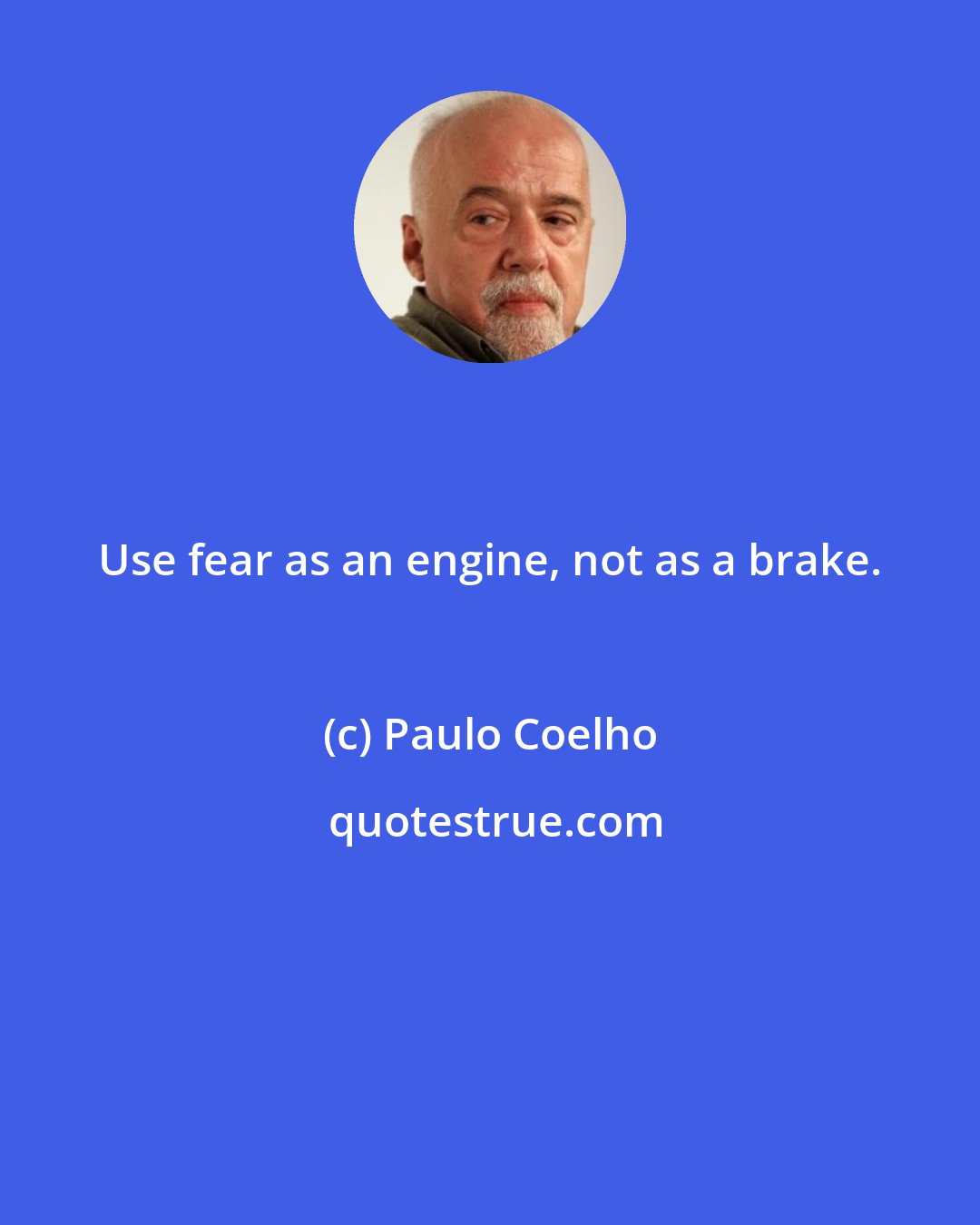 Paulo Coelho: Use fear as an engine, not as a brake.