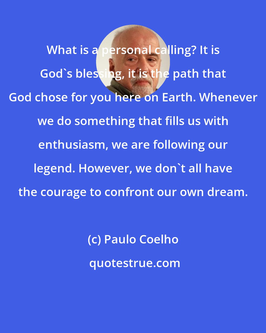 Paulo Coelho: What is a personal calling? It is God's blessing, it is the path that God chose for you here on Earth. Whenever we do something that fills us with enthusiasm, we are following our legend. However, we don't all have the courage to confront our own dream.