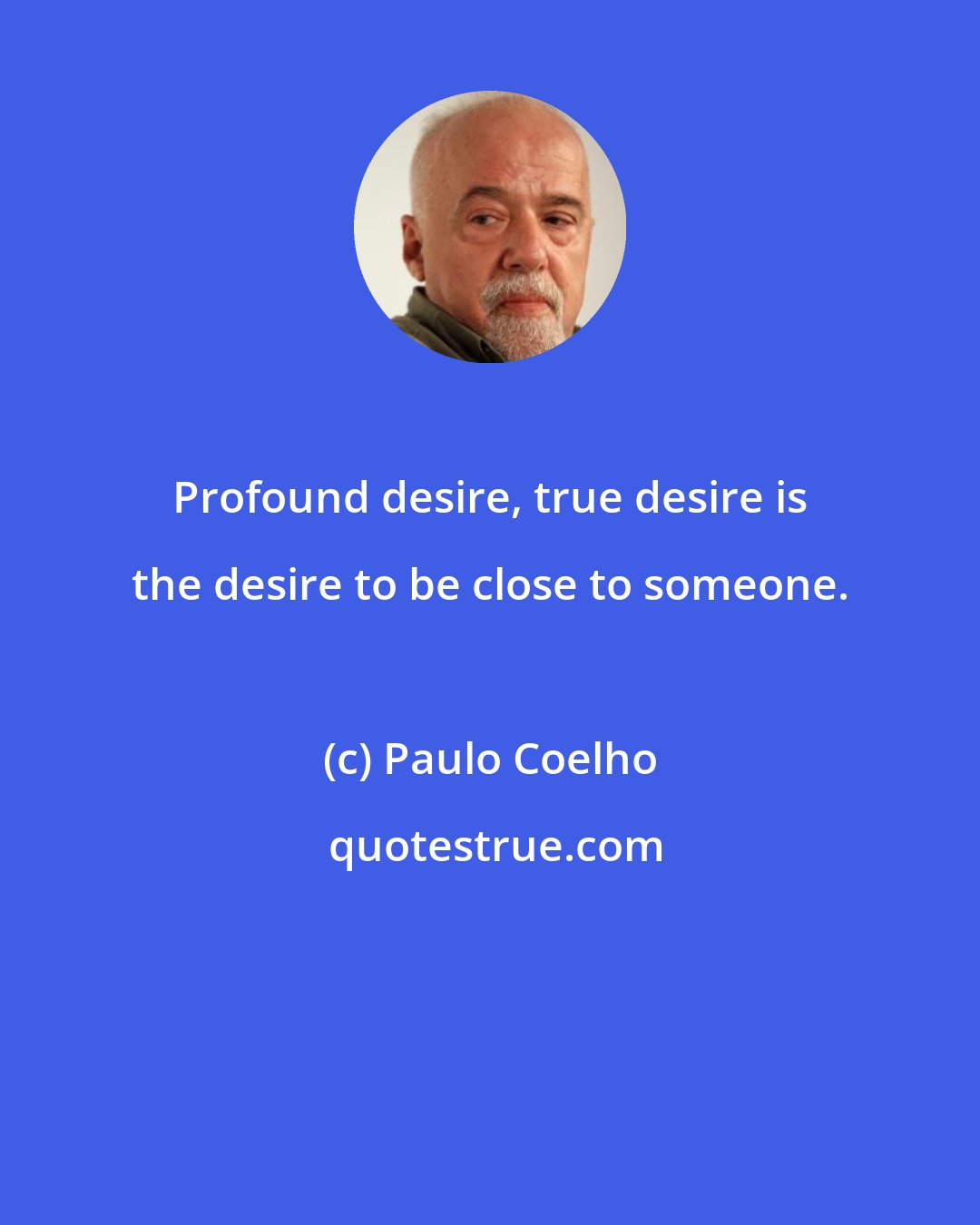 Paulo Coelho: Profound desire, true desire is the desire to be close to someone.