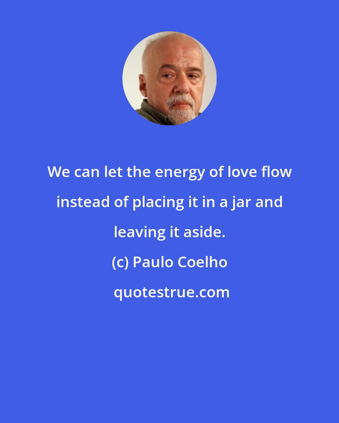 Paulo Coelho: We can let the energy of love flow instead of placing it in a jar and leaving it aside.