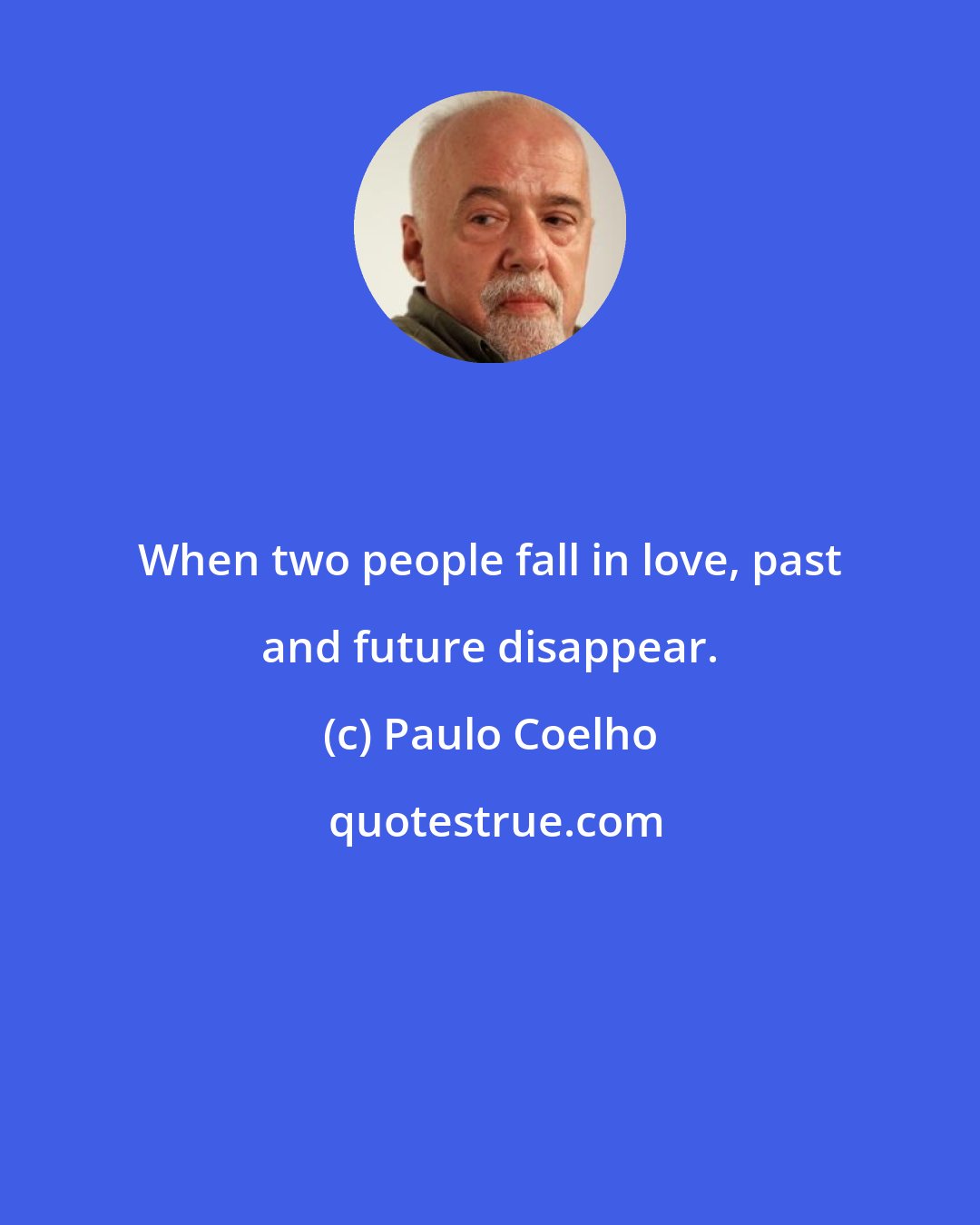 Paulo Coelho: When two people fall in love, past and future disappear.