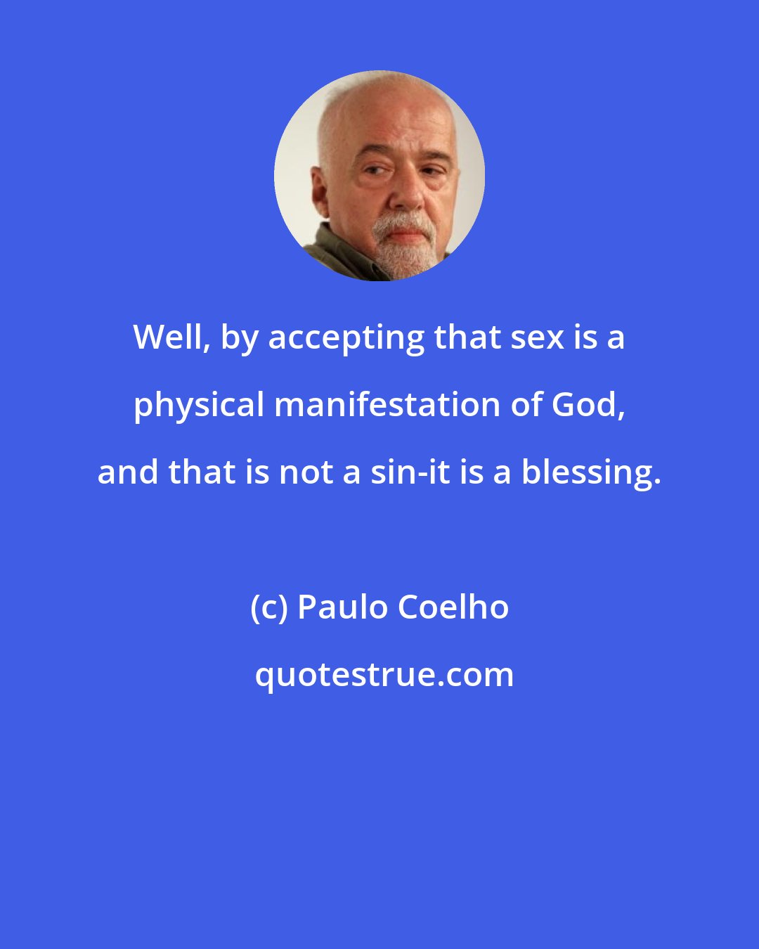 Paulo Coelho: Well, by accepting that sex is a physical manifestation of God, and that is not a sin-it is a blessing.