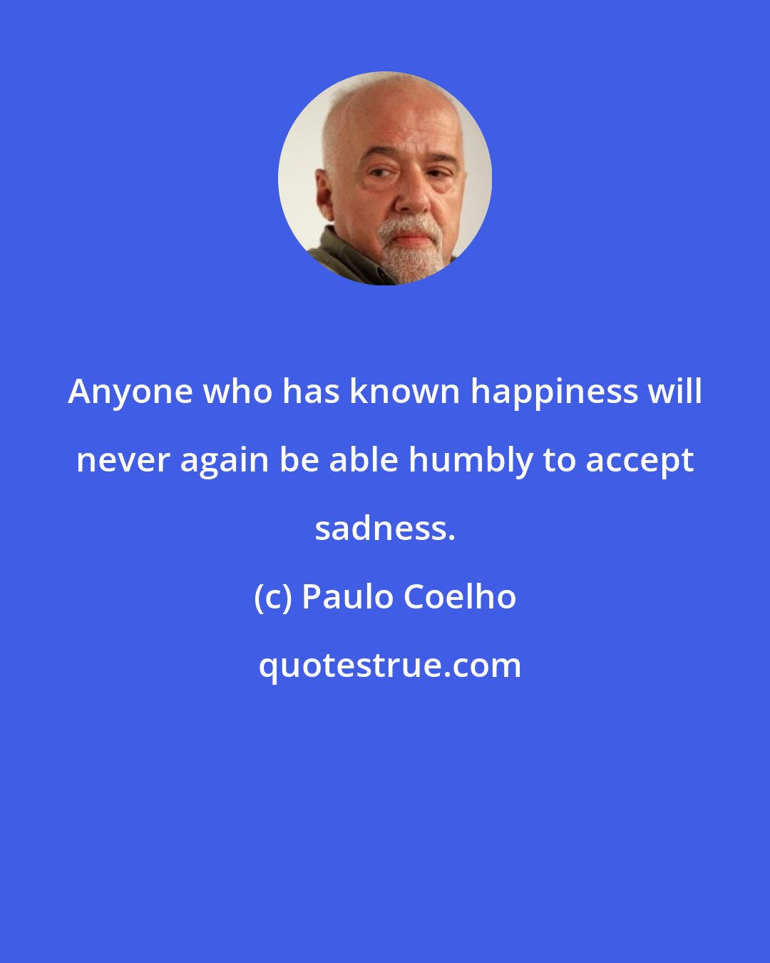 Paulo Coelho: Anyone who has known happiness will never again be able humbly to accept sadness.