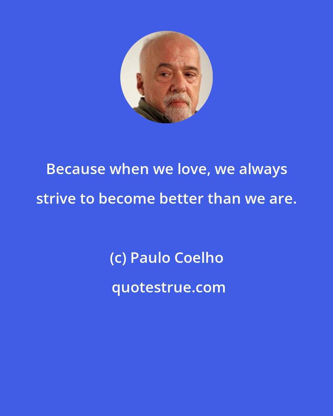 Paulo Coelho: Because when we love, we always strive to become better than we are.