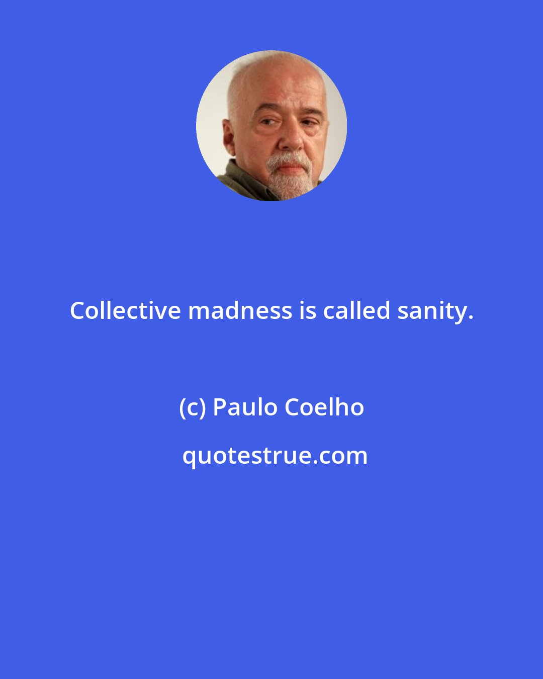 Paulo Coelho: Collective madness is called sanity.