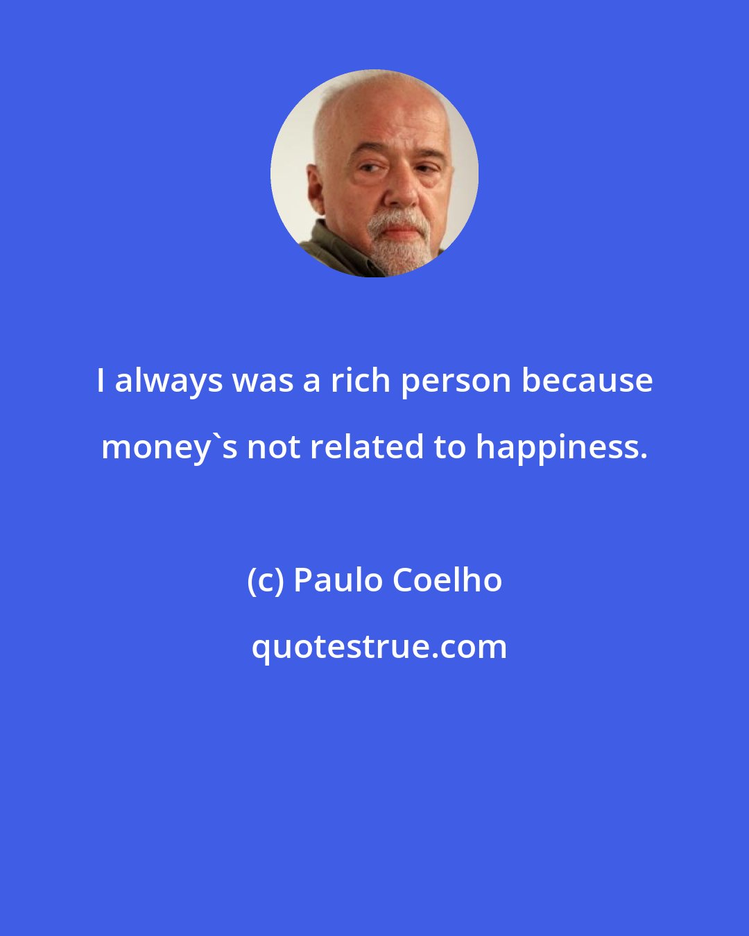 Paulo Coelho: I always was a rich person because money's not related to happiness.