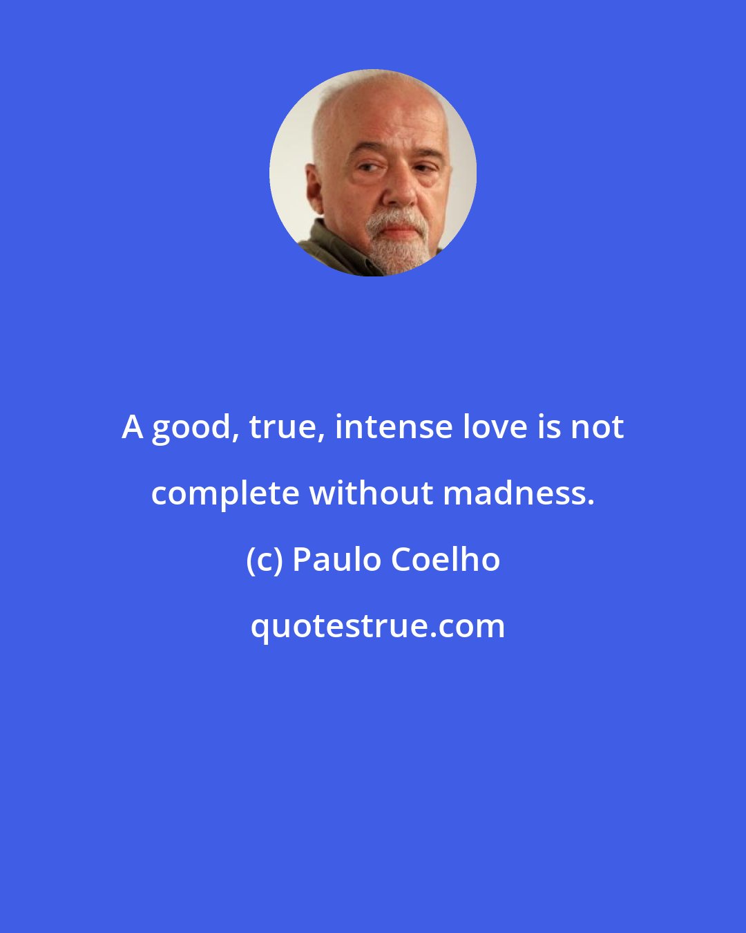 Paulo Coelho: A good, true, intense love is not complete without madness.