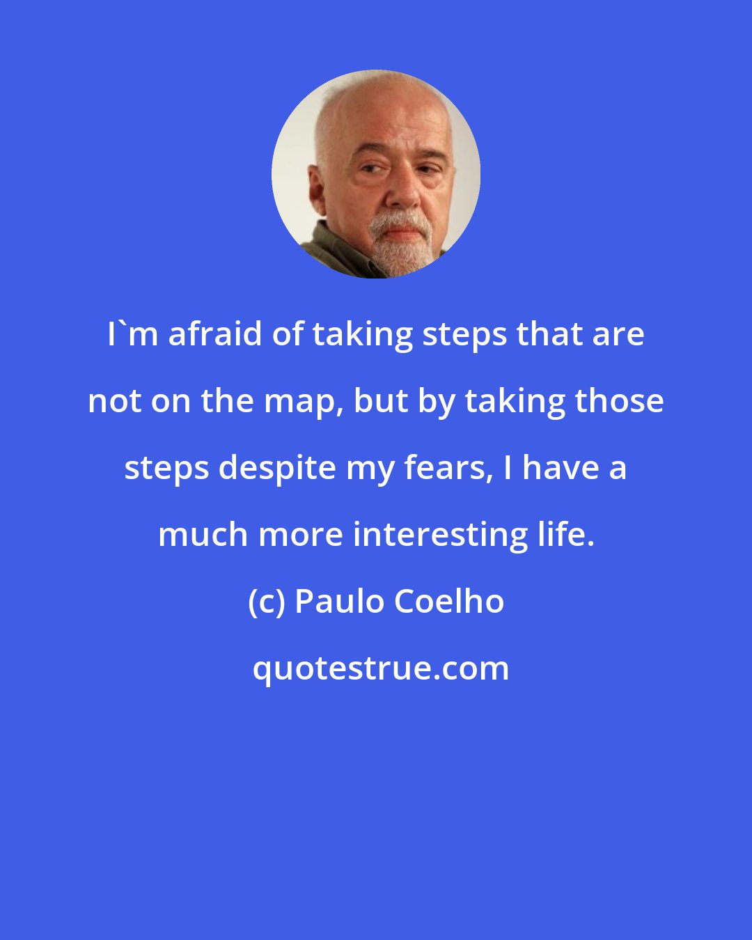 Paulo Coelho: I'm afraid of taking steps that are not on the map, but by taking those steps despite my fears, I have a much more interesting life.