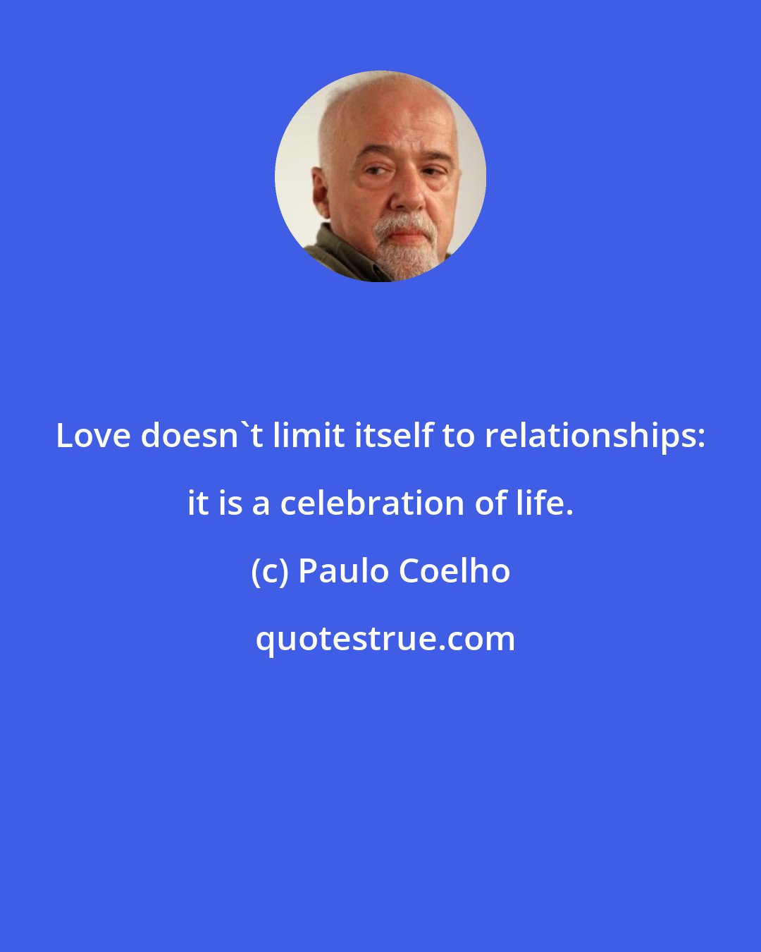 Paulo Coelho: Love doesn't limit itself to relationships: it is a celebration of life.