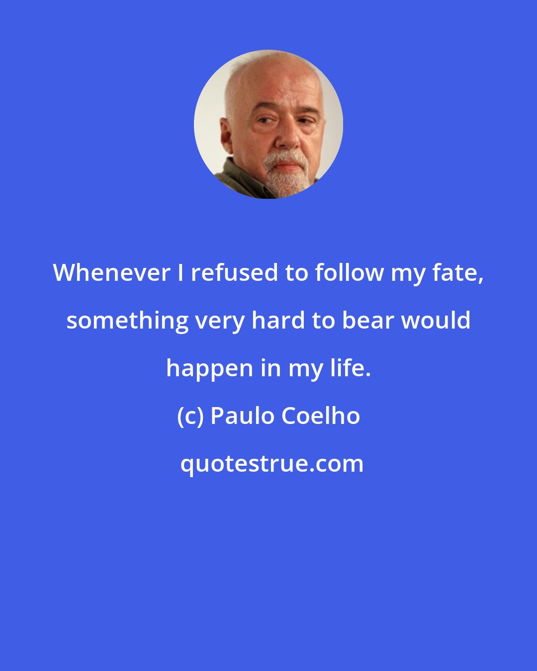 Paulo Coelho: Whenever I refused to follow my fate, something very hard to bear would happen in my life.