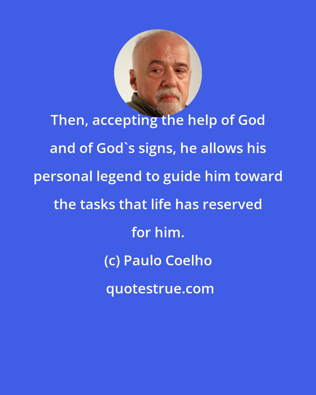 Paulo Coelho: Then, accepting the help of God and of God's signs, he allows his personal legend to guide him toward the tasks that life has reserved for him.