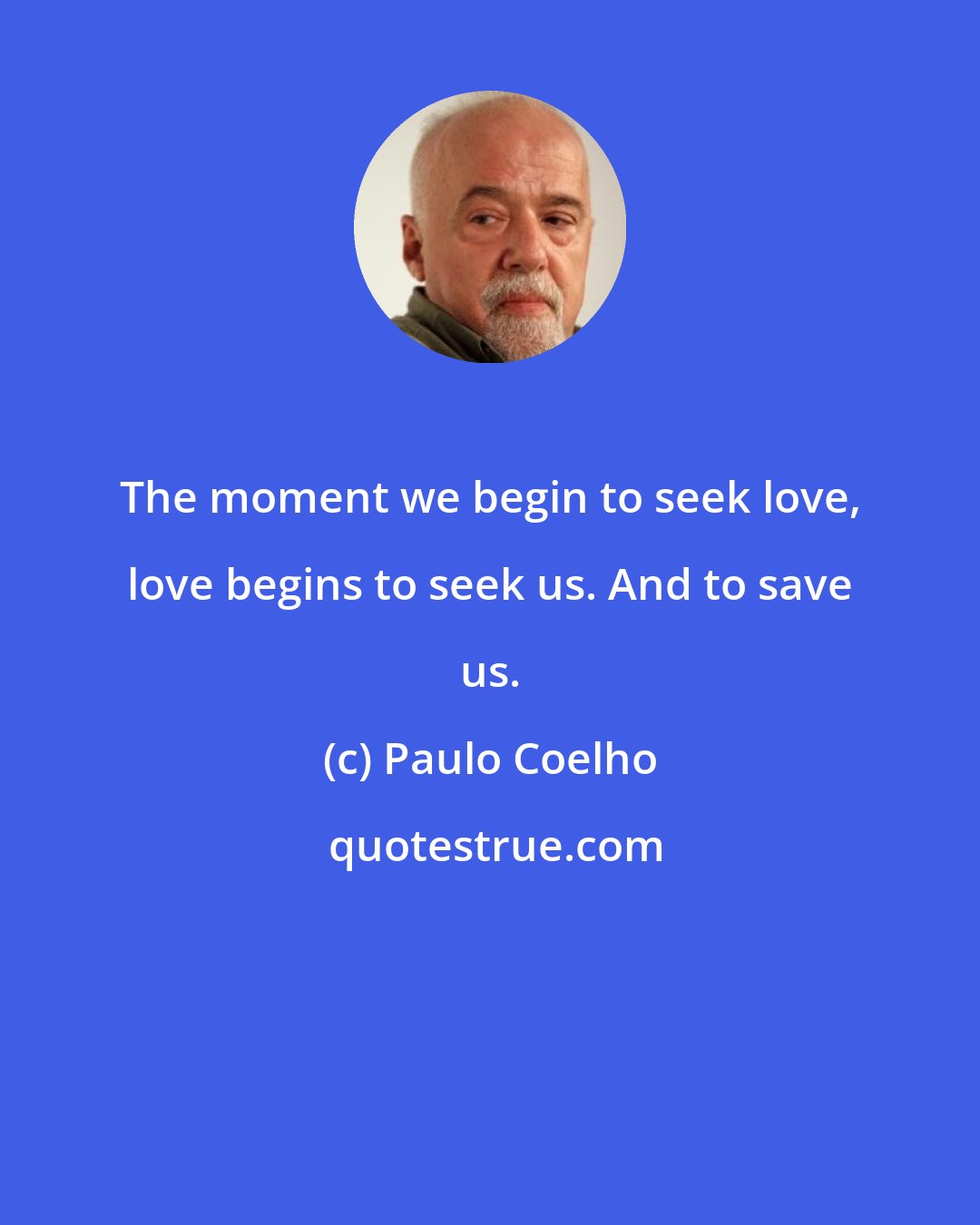 Paulo Coelho: The moment we begin to seek love, love begins to seek us. And to save us.