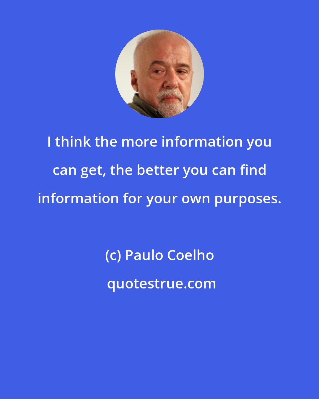 Paulo Coelho: I think the more information you can get, the better you can find information for your own purposes.