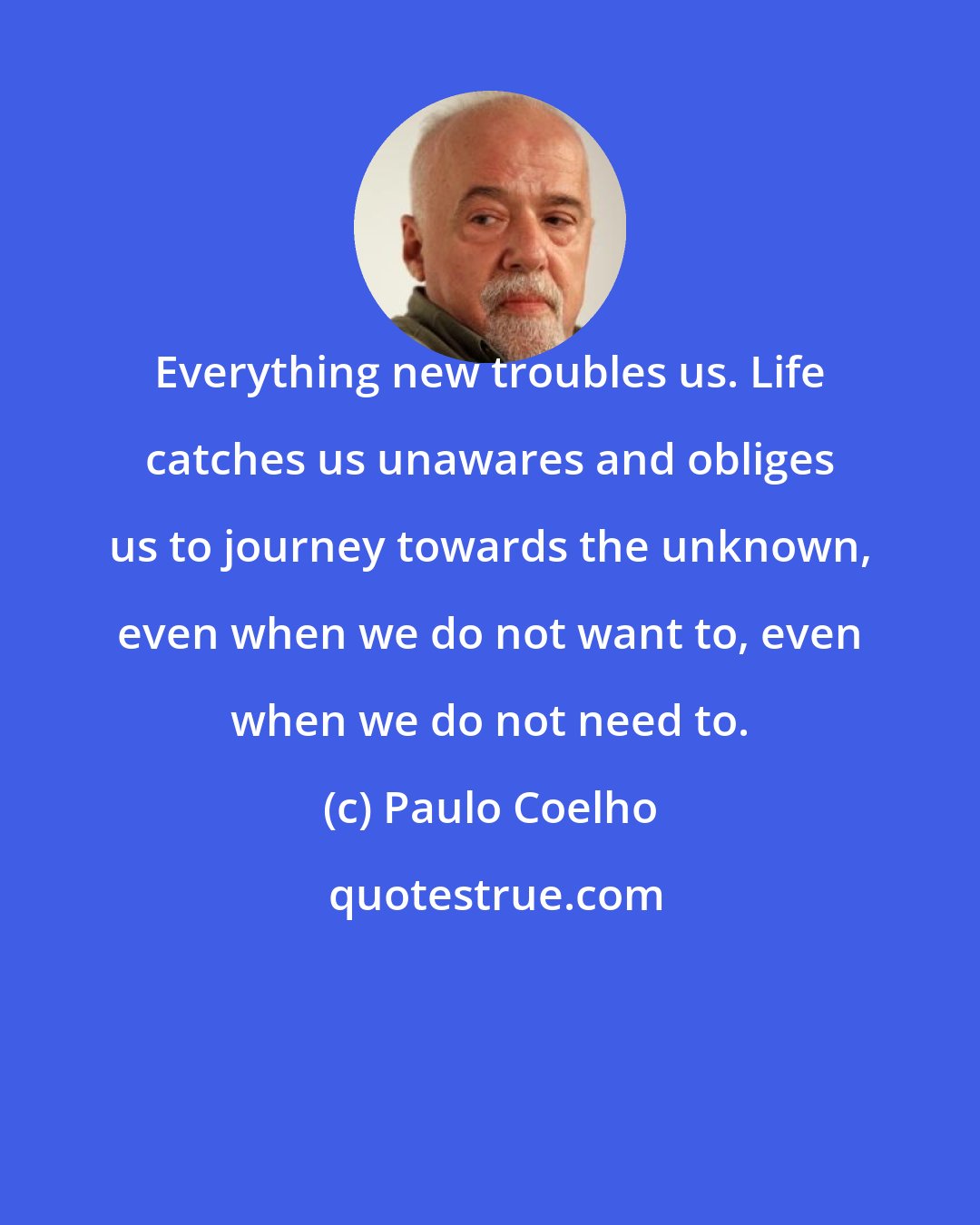 Paulo Coelho: Everything new troubles us. Life catches us unawares and obliges us to journey towards the unknown, even when we do not want to, even when we do not need to.