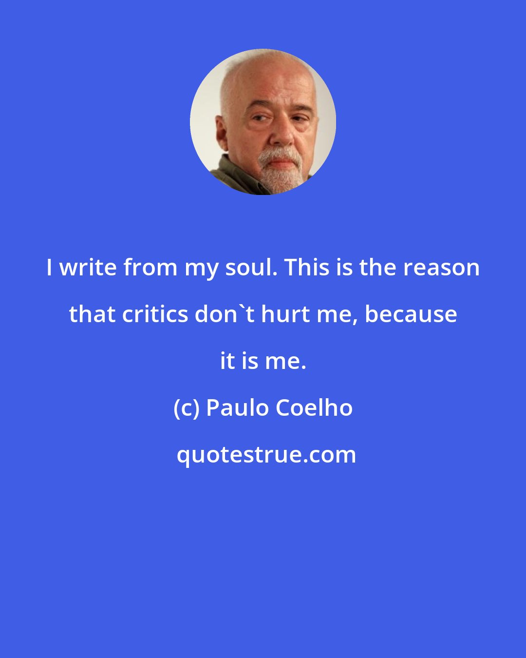 Paulo Coelho: I write from my soul. This is the reason that critics don't hurt me, because it is me.