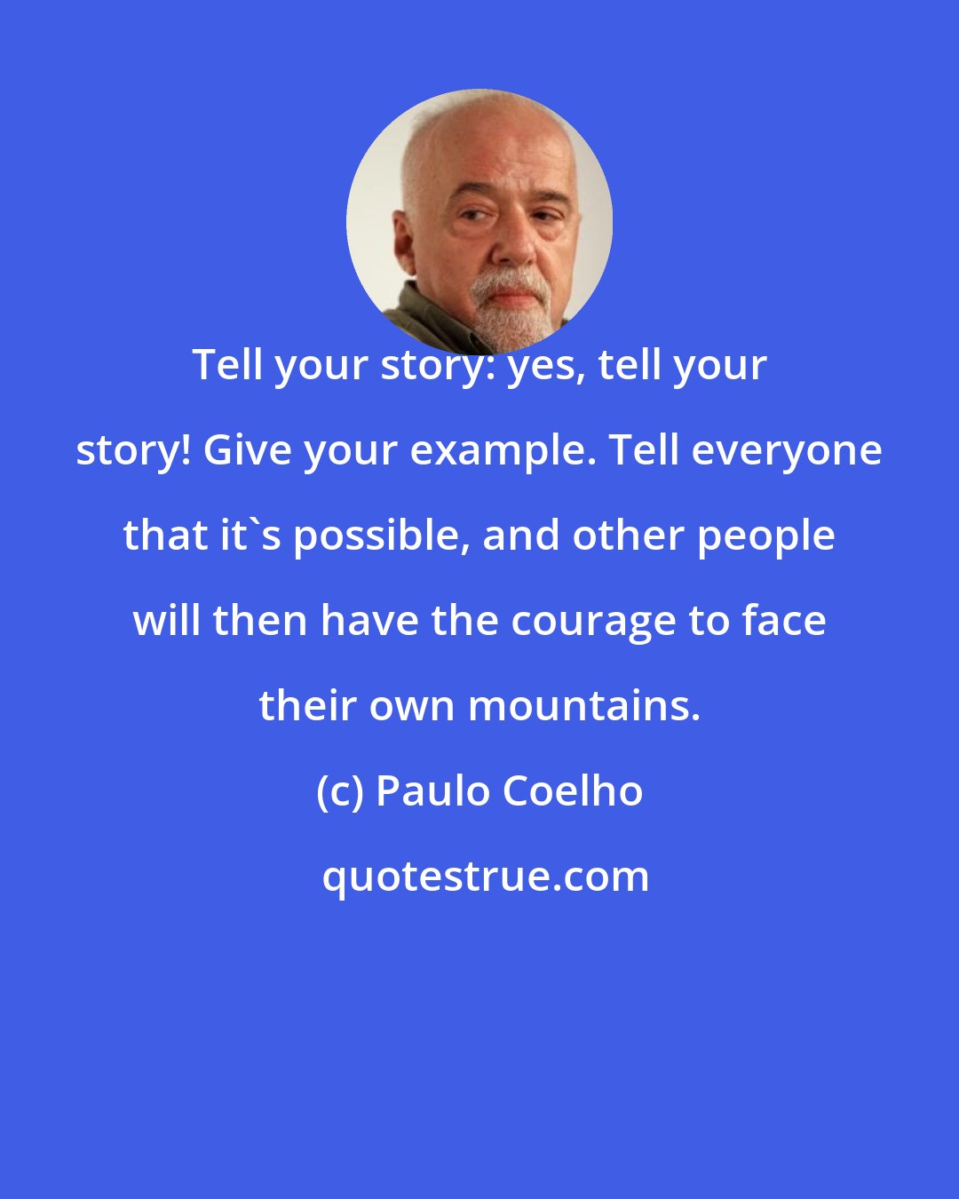 Paulo Coelho: Tell your story: yes, tell your story! Give your example. Tell everyone that it's possible, and other people will then have the courage to face their own mountains.