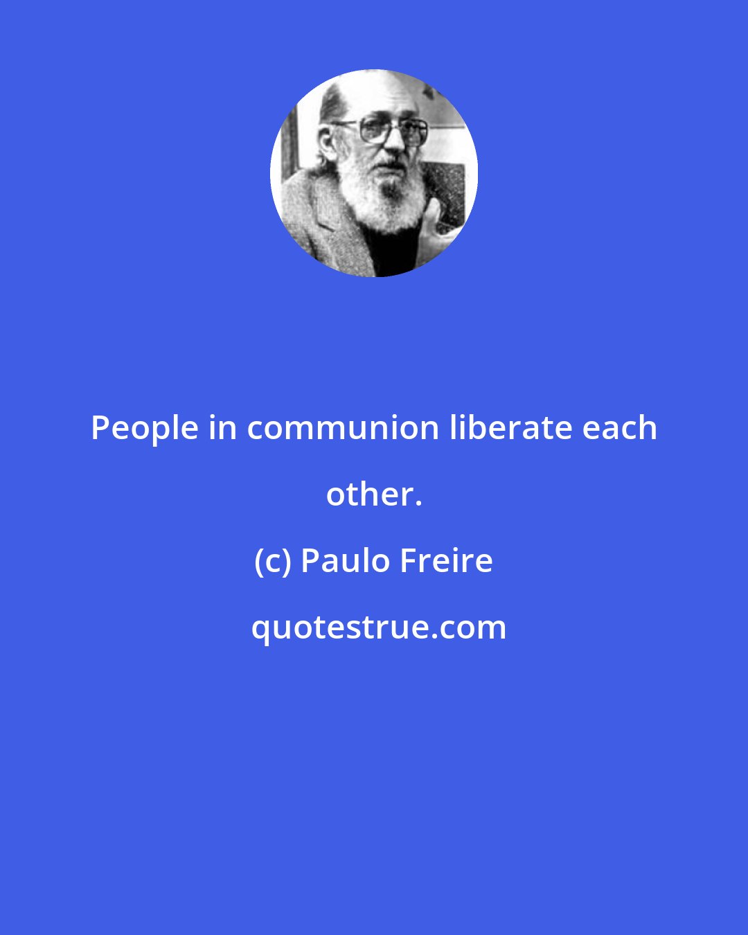 Paulo Freire: People in communion liberate each other.