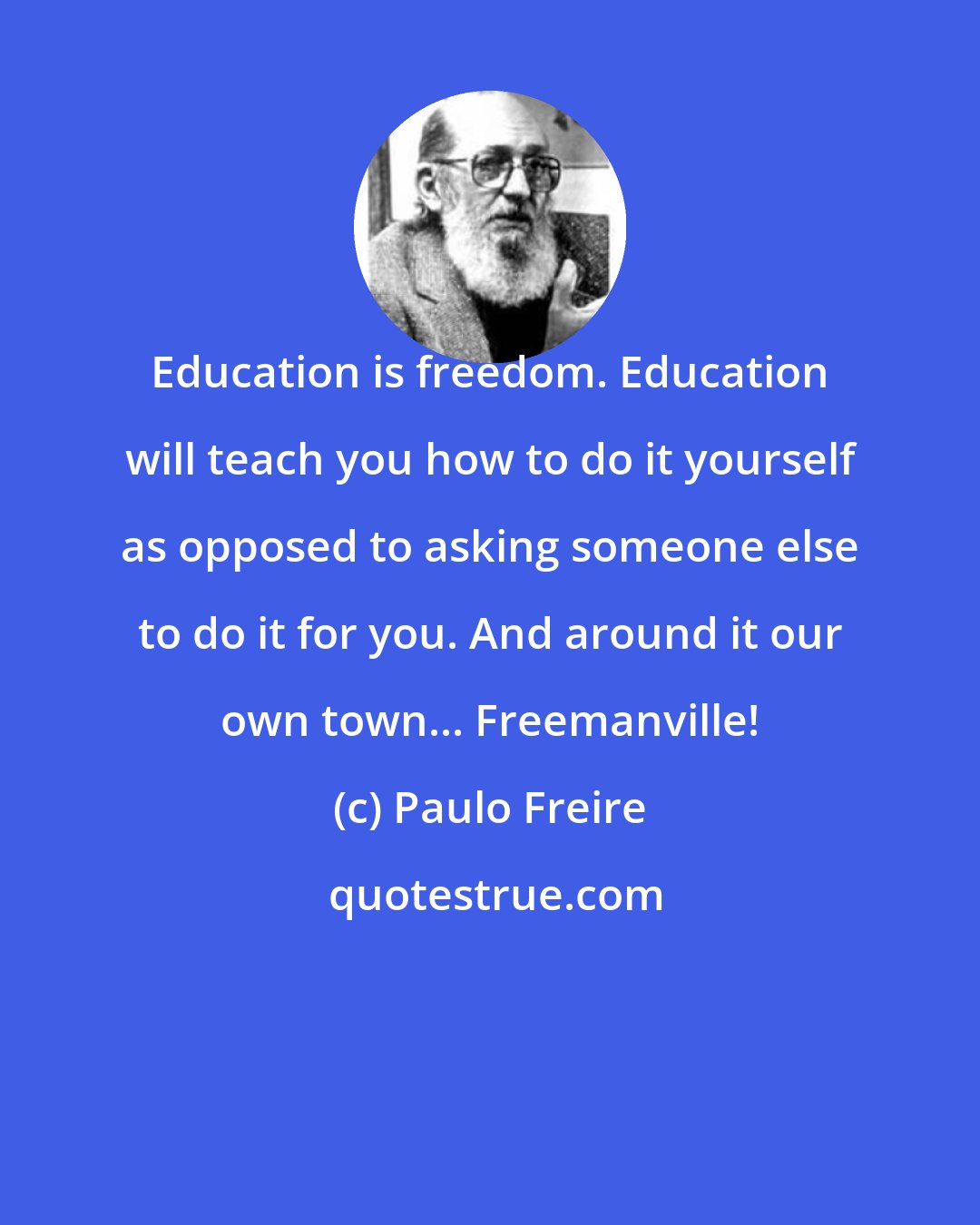 Paulo Freire: Education is freedom. Education will teach you how to do it yourself as opposed to asking someone else to do it for you. And around it our own town... Freemanville!