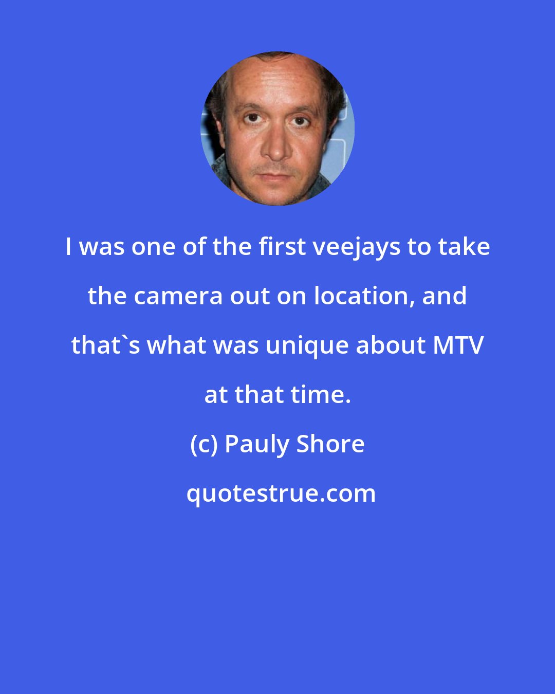 Pauly Shore: I was one of the first veejays to take the camera out on location, and that's what was unique about MTV at that time.