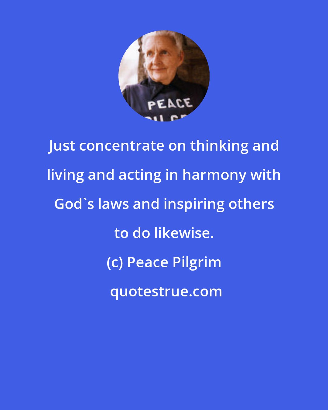 Peace Pilgrim: Just concentrate on thinking and living and acting in harmony with God's laws and inspiring others to do likewise.