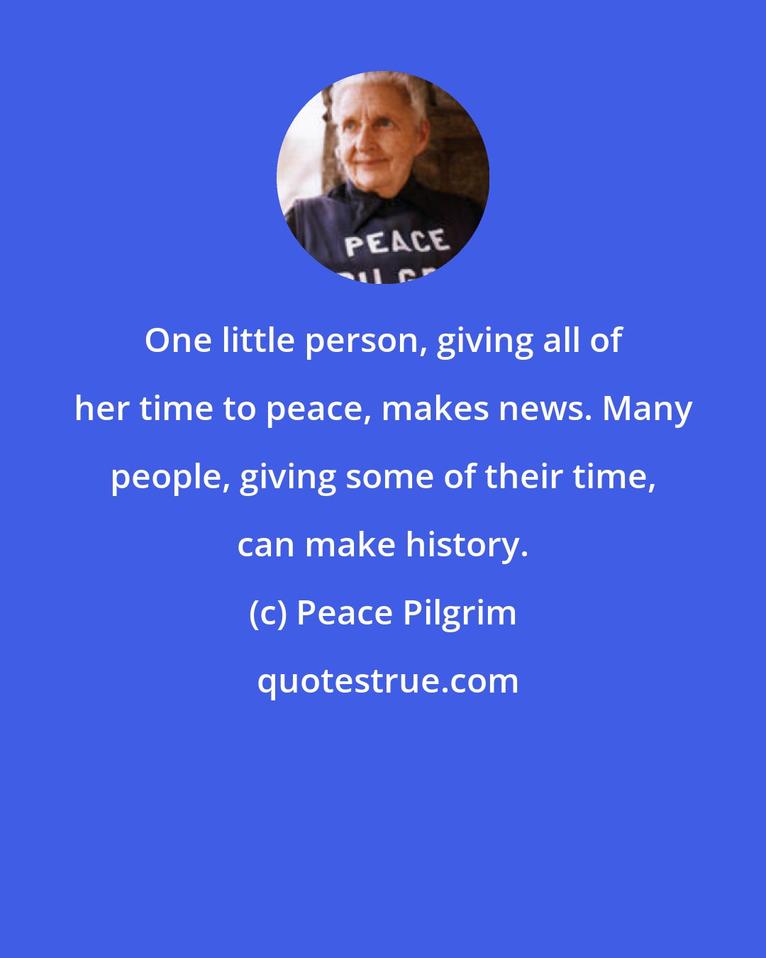Peace Pilgrim: One little person, giving all of her time to peace, makes news. Many people, giving some of their time, can make history.