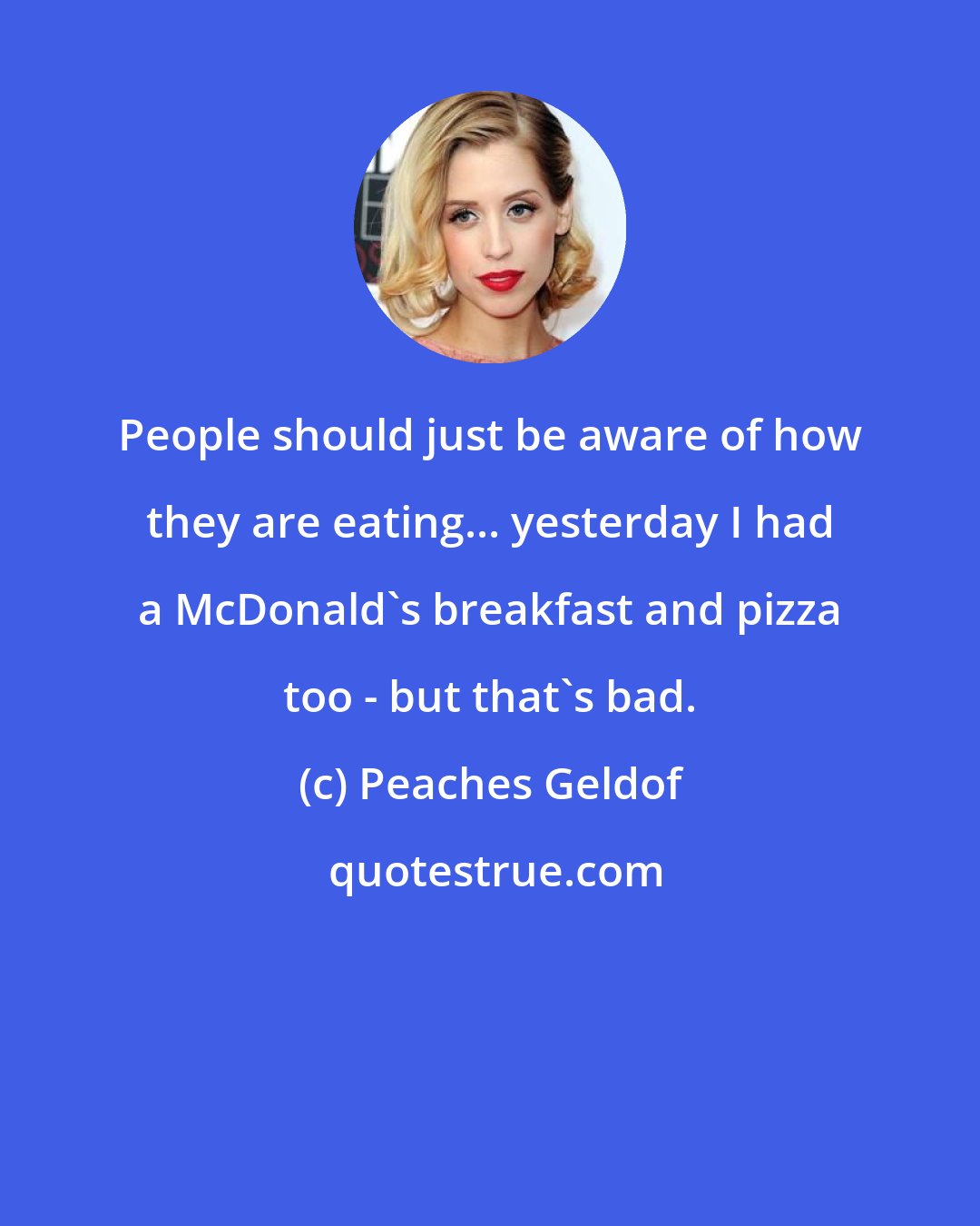 Peaches Geldof: People should just be aware of how they are eating... yesterday I had a McDonald's breakfast and pizza too - but that's bad.