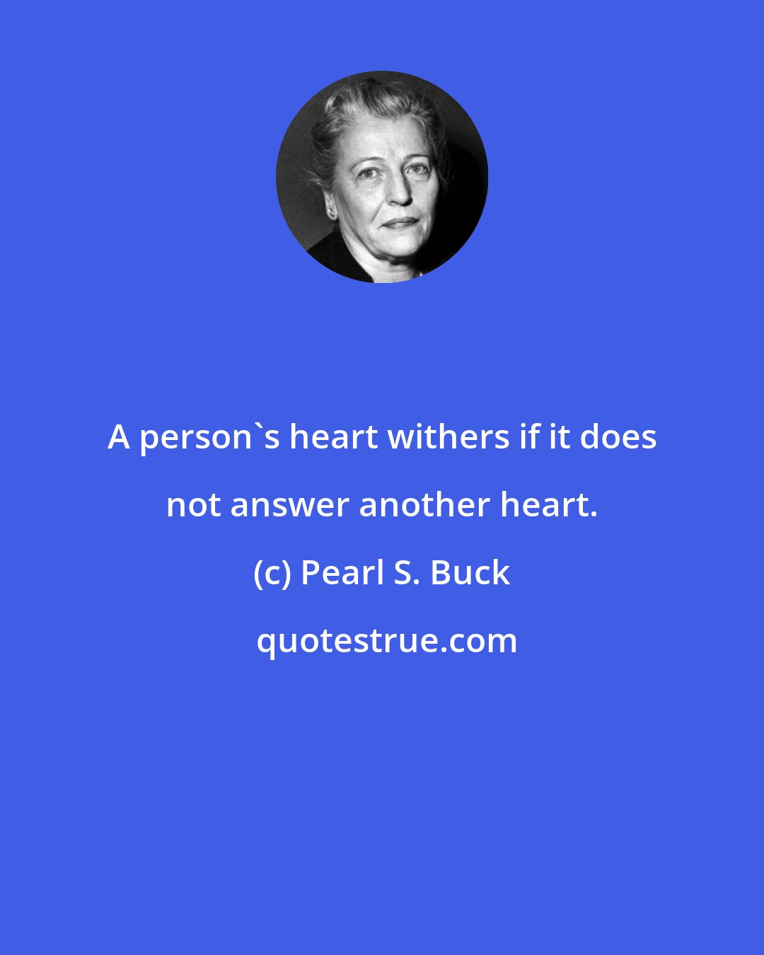 Pearl S. Buck: A person's heart withers if it does not answer another heart.