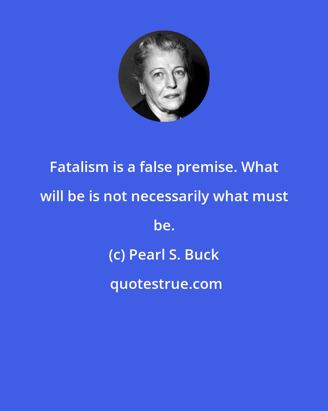 Pearl S. Buck: Fatalism is a false premise. What will be is not necessarily what must be.