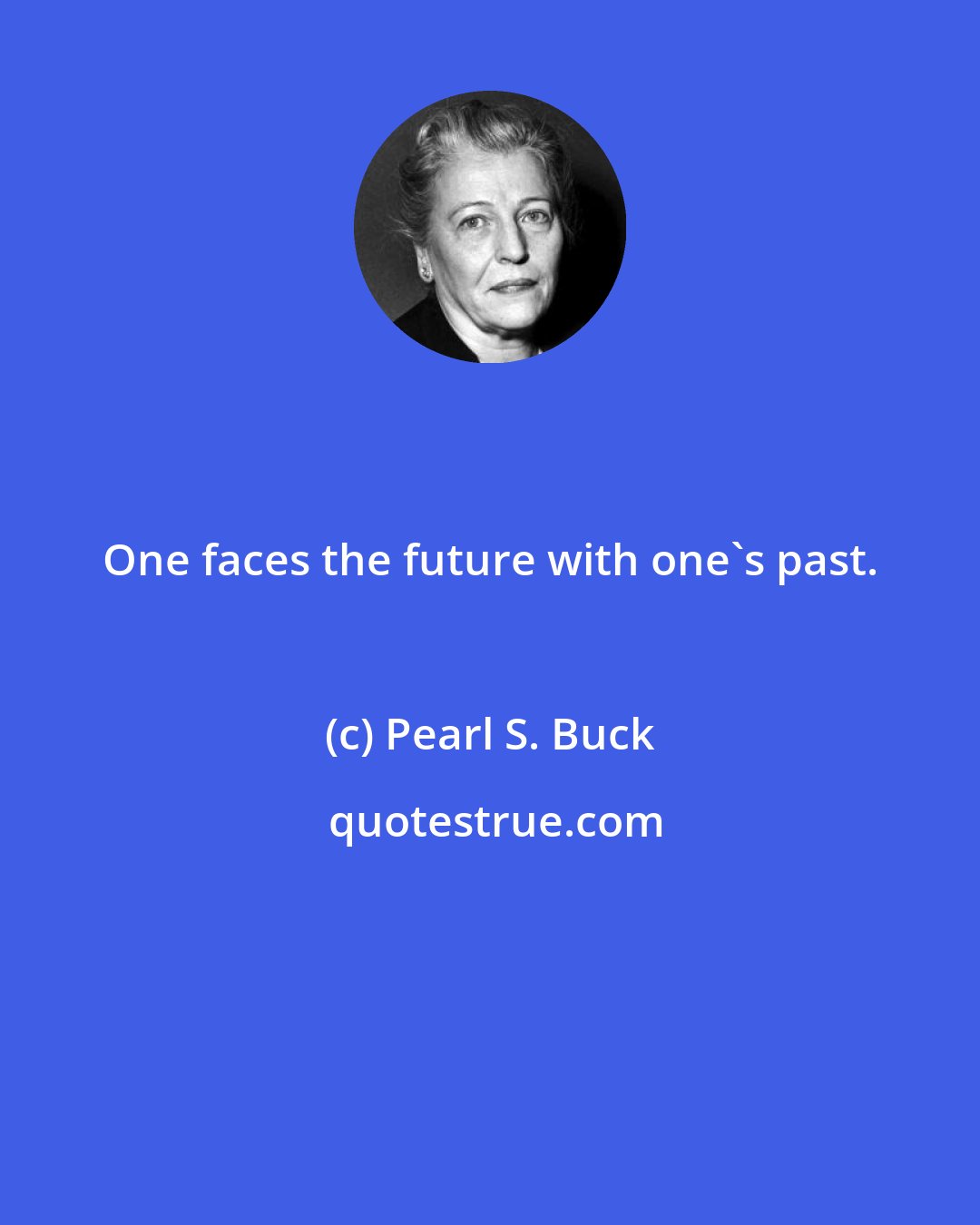 Pearl S. Buck: One faces the future with one's past.