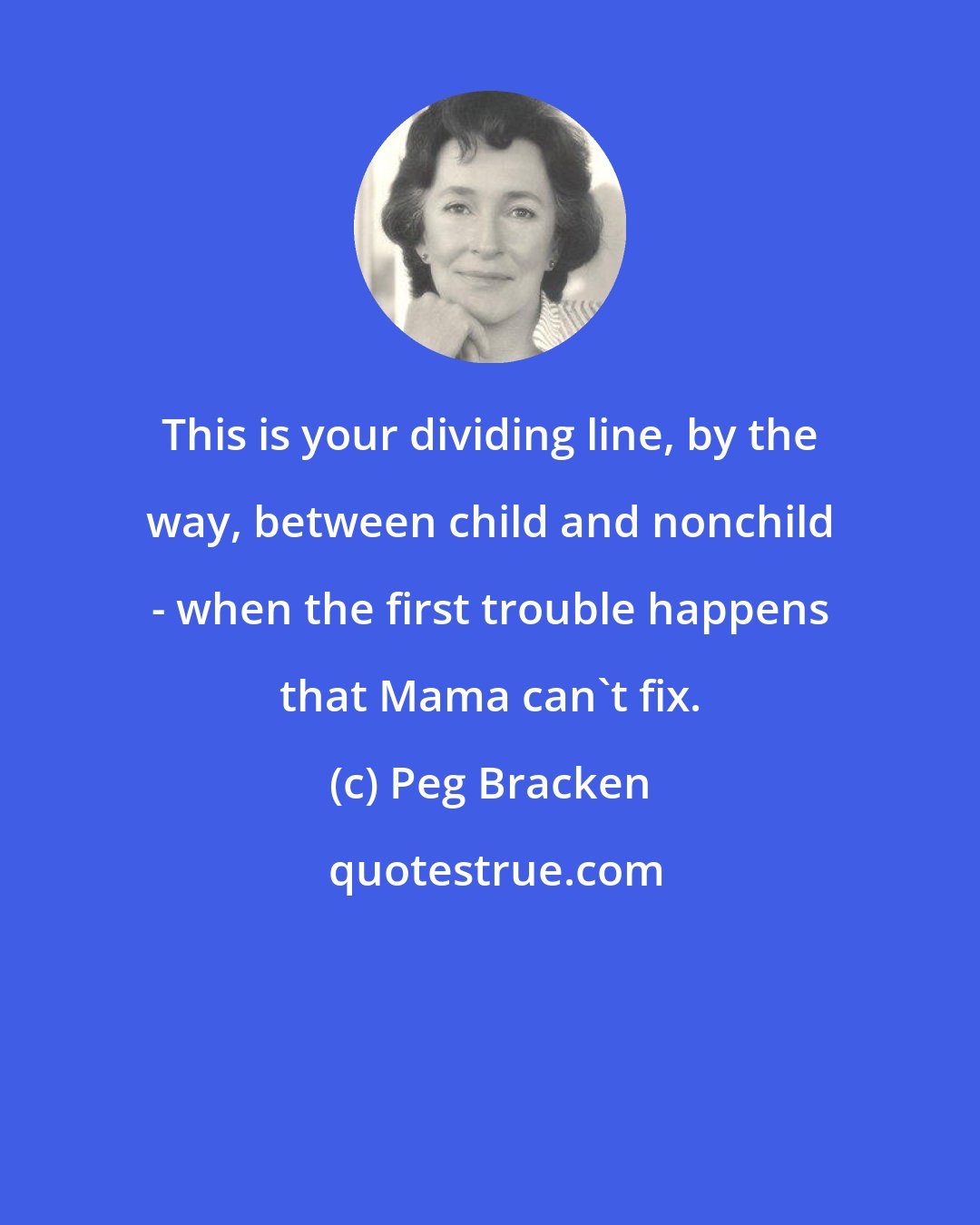 Peg Bracken: This is your dividing line, by the way, between child and nonchild - when the first trouble happens that Mama can't fix.