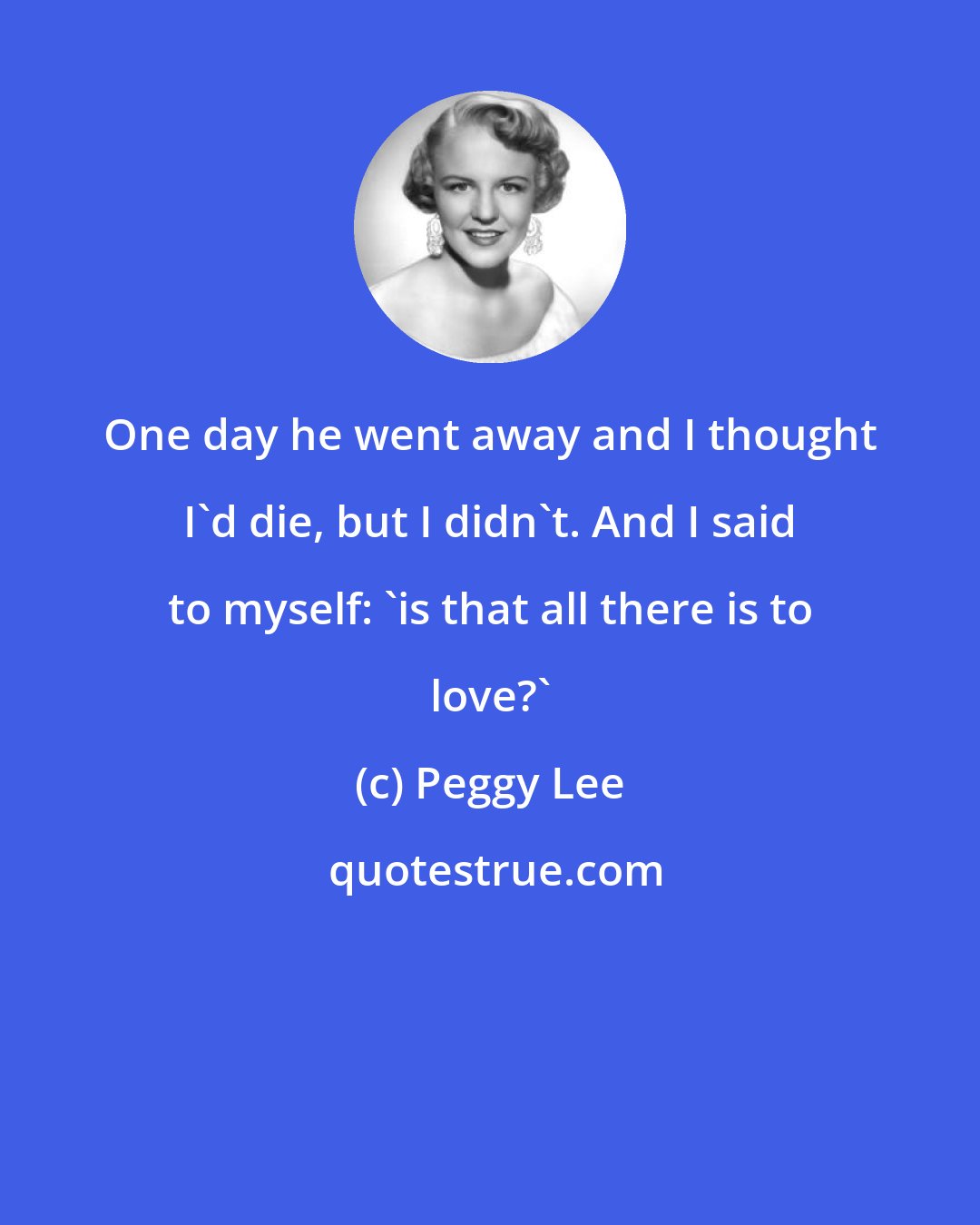 Peggy Lee: One day he went away and I thought I'd die, but I didn't. And I said to myself: 'is that all there is to love?'