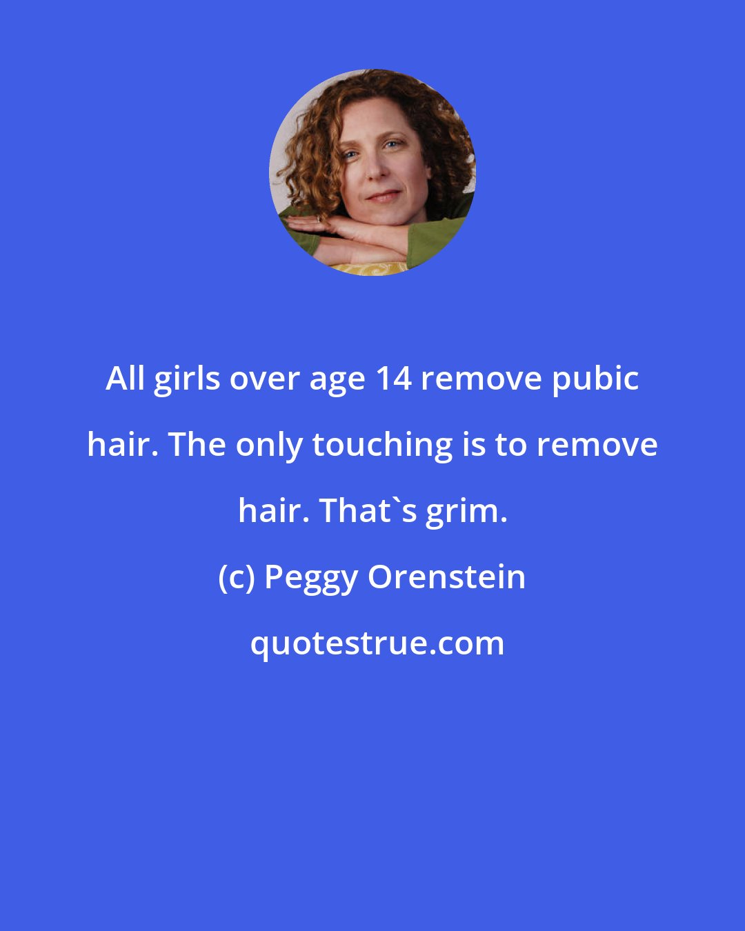 Peggy Orenstein: All girls over age 14 remove pubic hair. The only touching is to remove hair. That's grim.