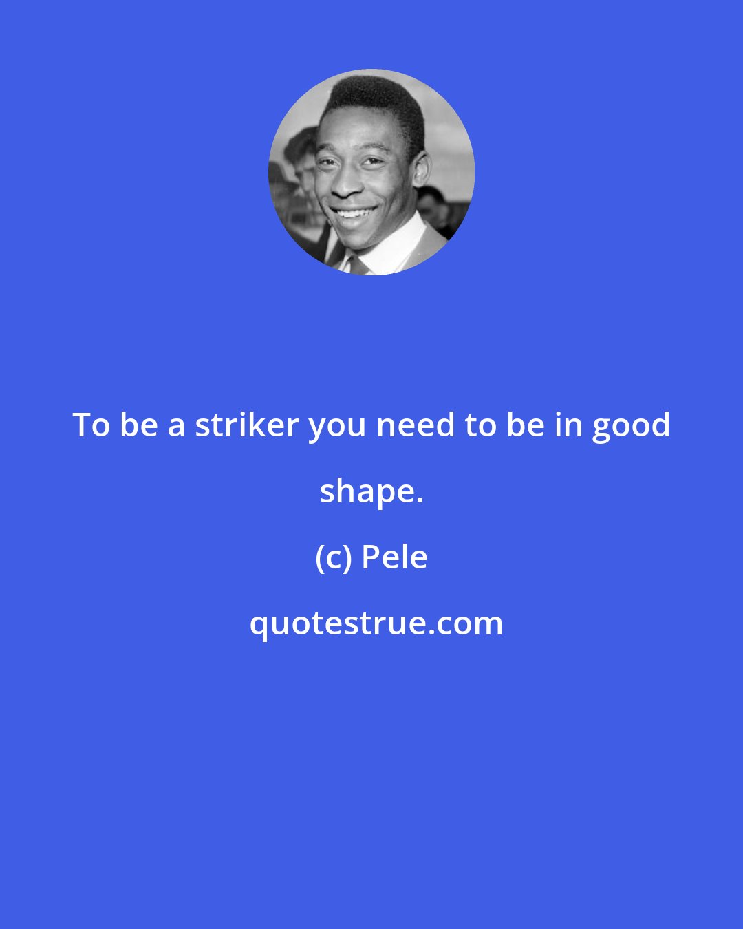 Pele: To be a striker you need to be in good shape.