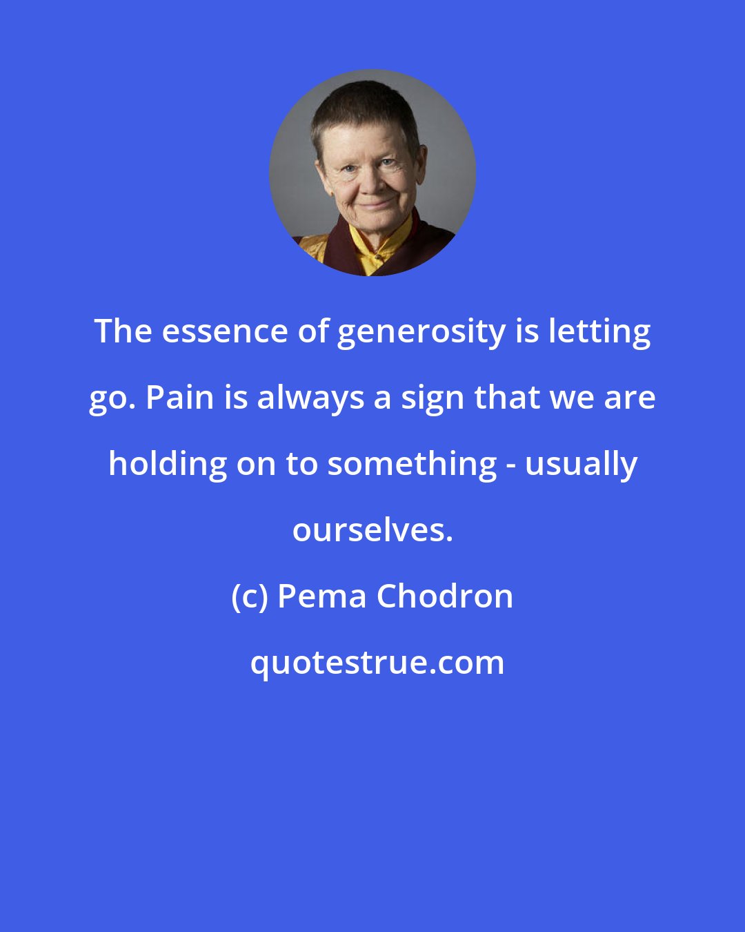 Pema Chodron: The essence of generosity is letting go. Pain is always a sign that we are holding on to something - usually ourselves.