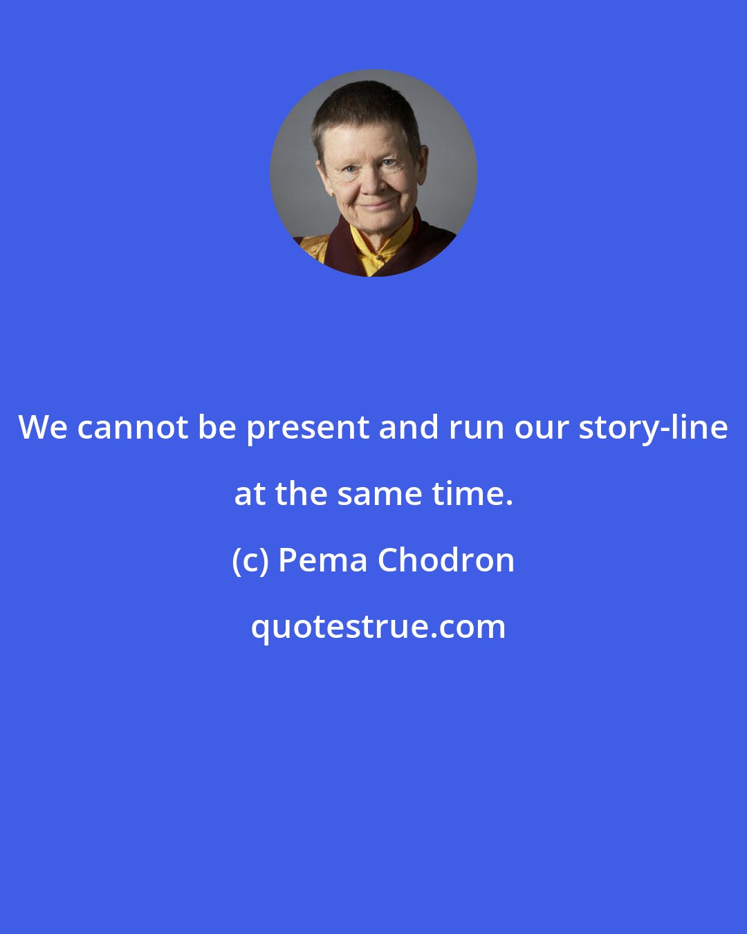 Pema Chodron: We cannot be present and run our story-line at the same time.