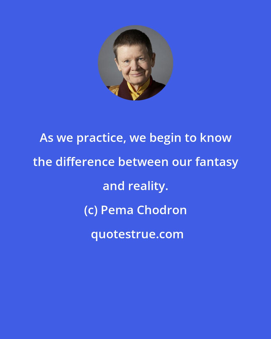 Pema Chodron: As we practice, we begin to know the difference between our fantasy and reality.