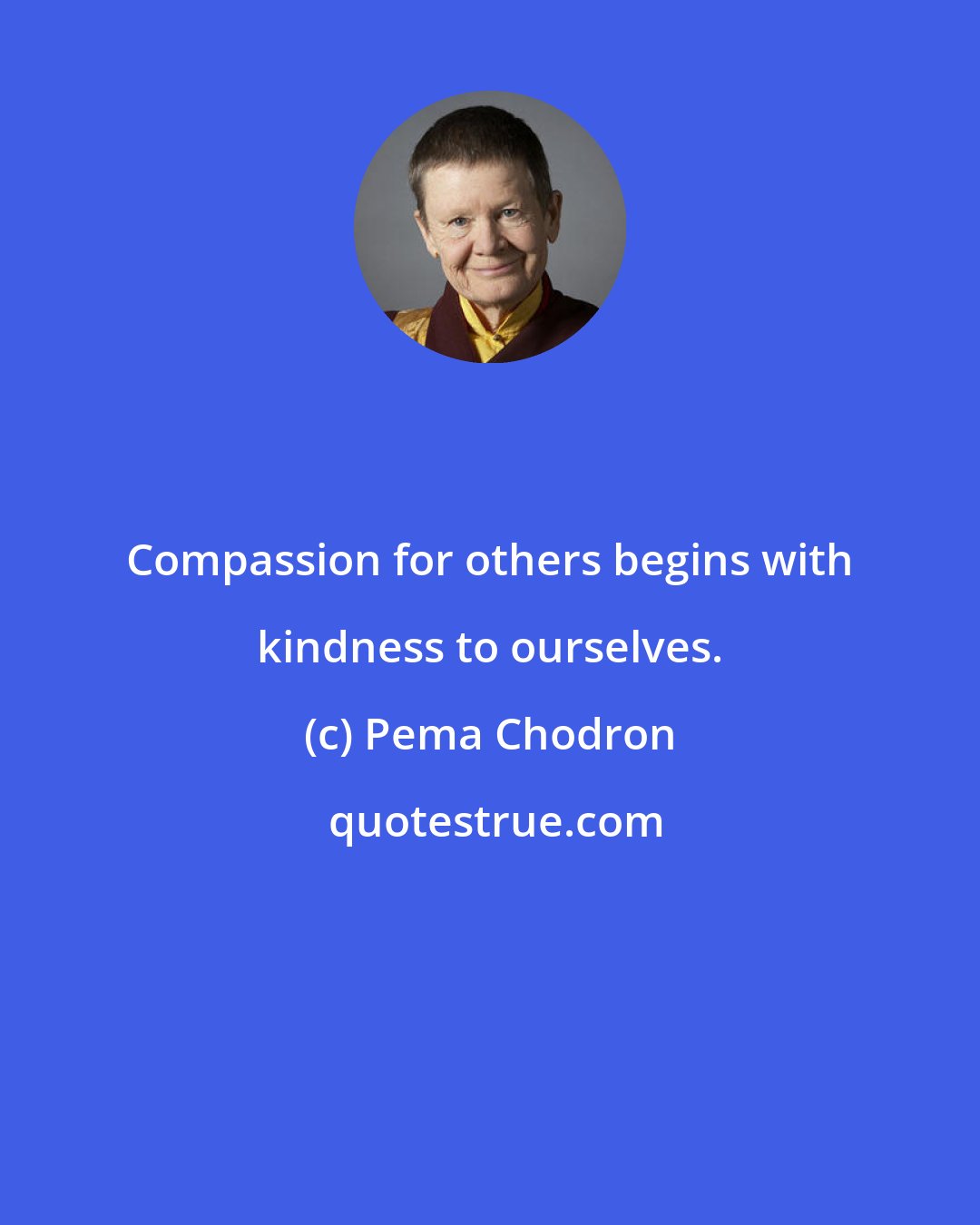 Pema Chodron: Compassion for others begins with kindness to ourselves.
