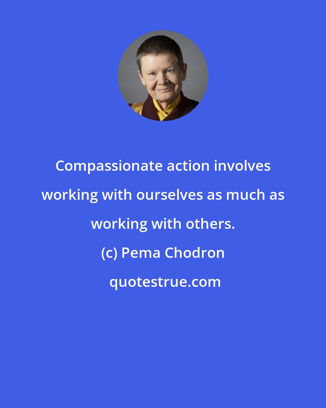 Pema Chodron: Compassionate action involves working with ourselves as much as working with others.