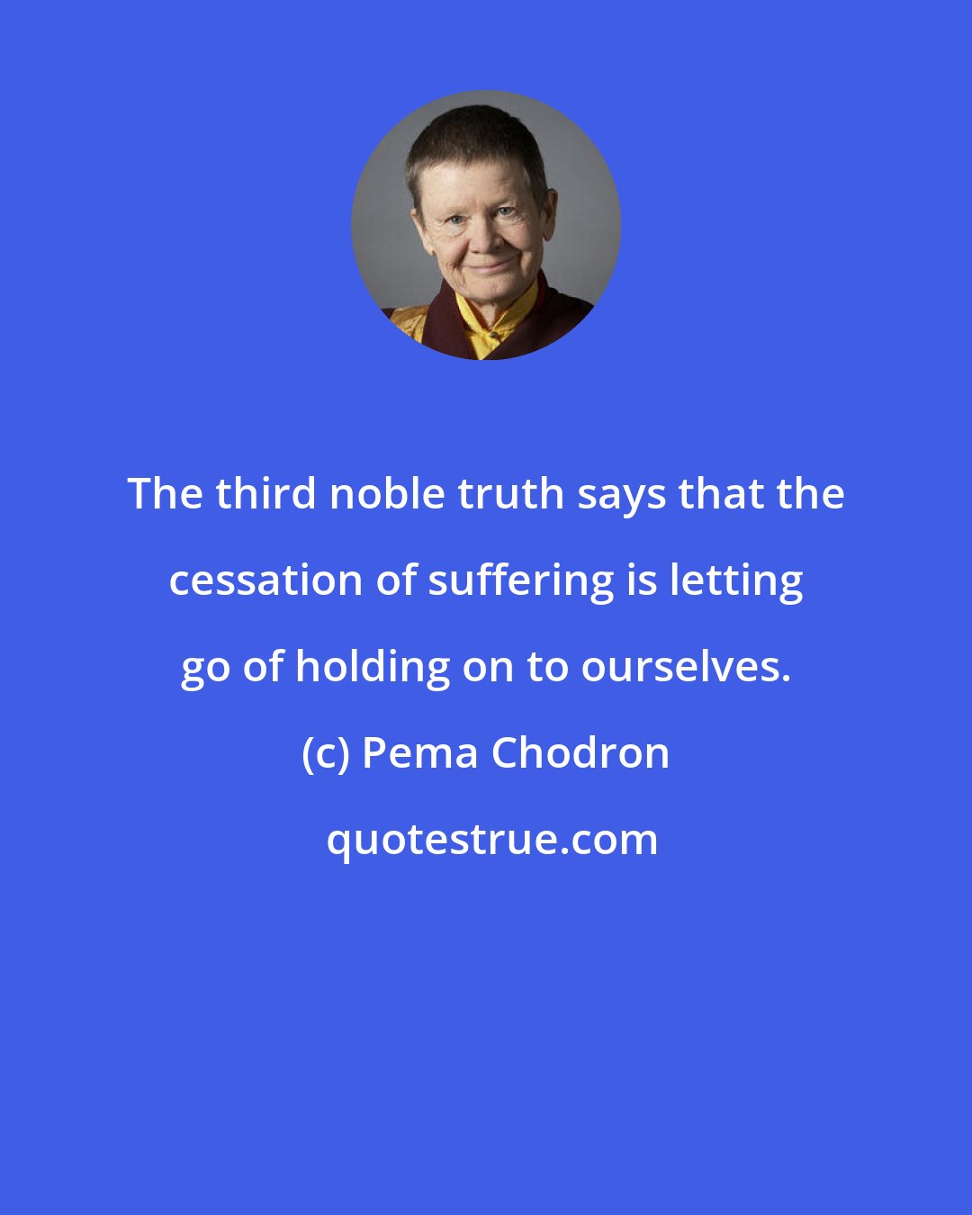 Pema Chodron: The third noble truth says that the cessation of suffering is letting go of holding on to ourselves.