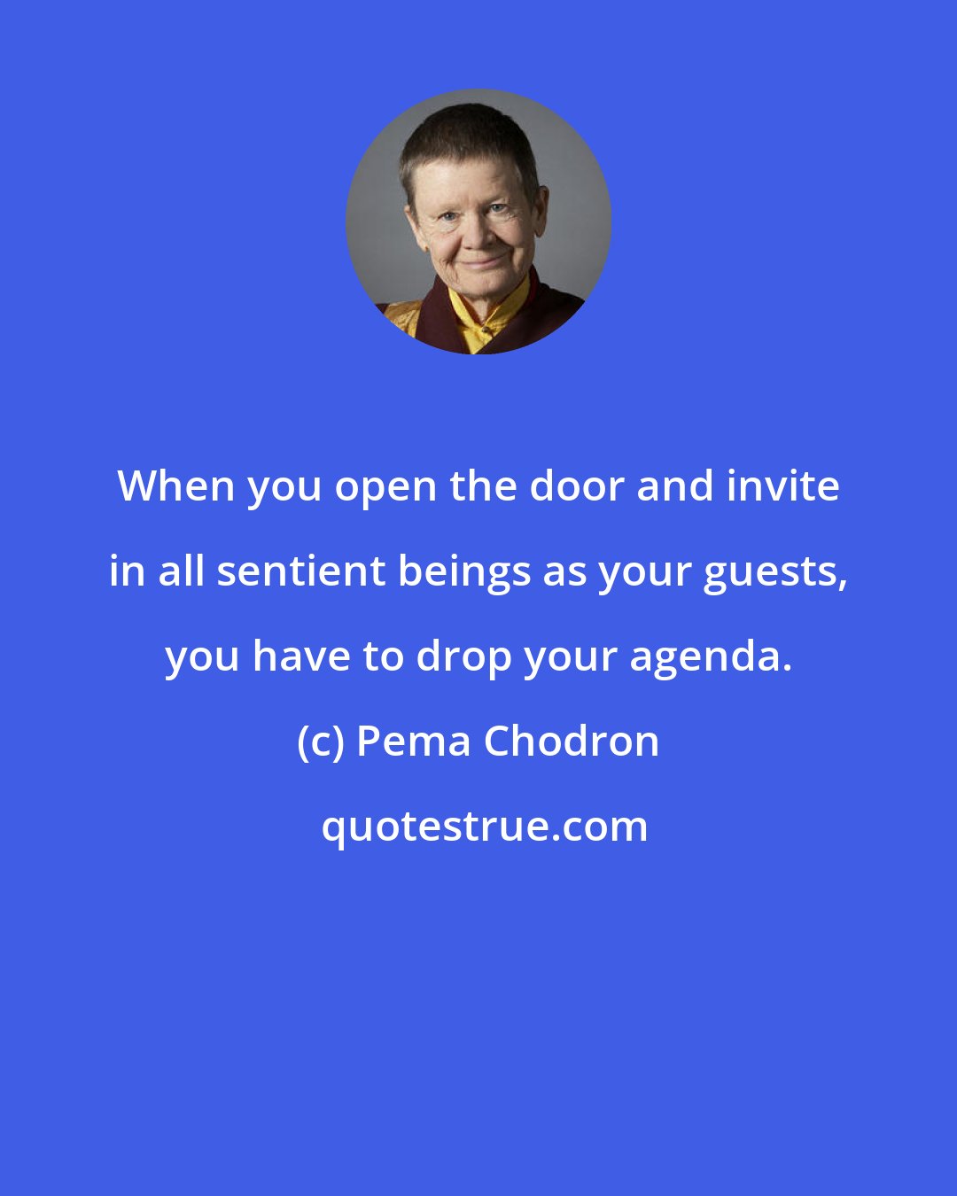 Pema Chodron: When you open the door and invite in all sentient beings as your guests, you have to drop your agenda.