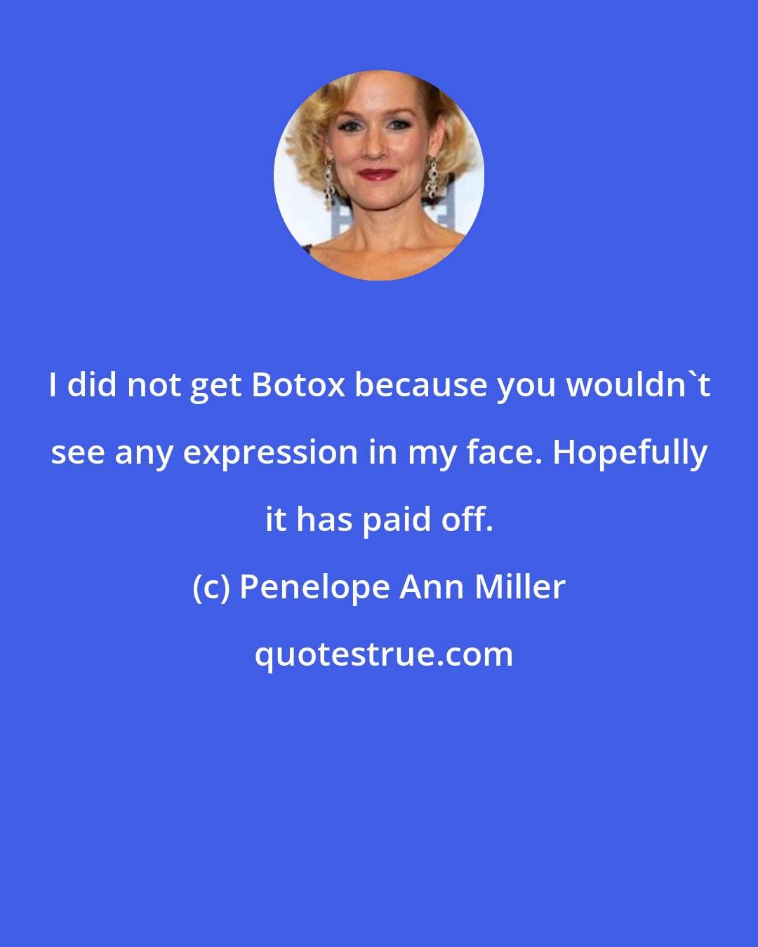 Penelope Ann Miller: I did not get Botox because you wouldn't see any expression in my face. Hopefully it has paid off.