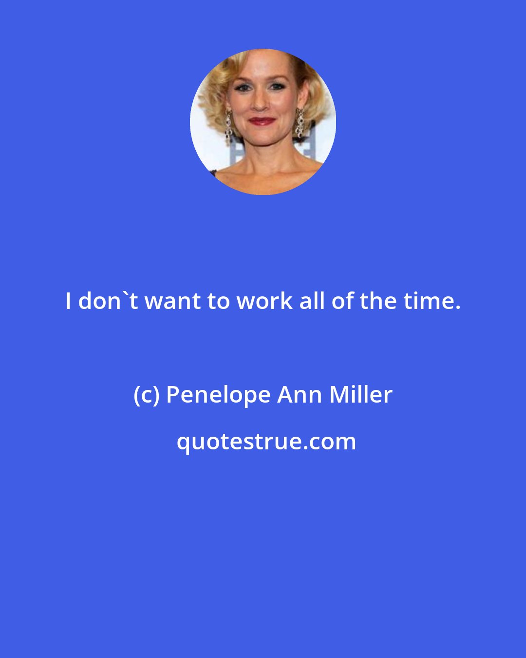 Penelope Ann Miller: I don't want to work all of the time.